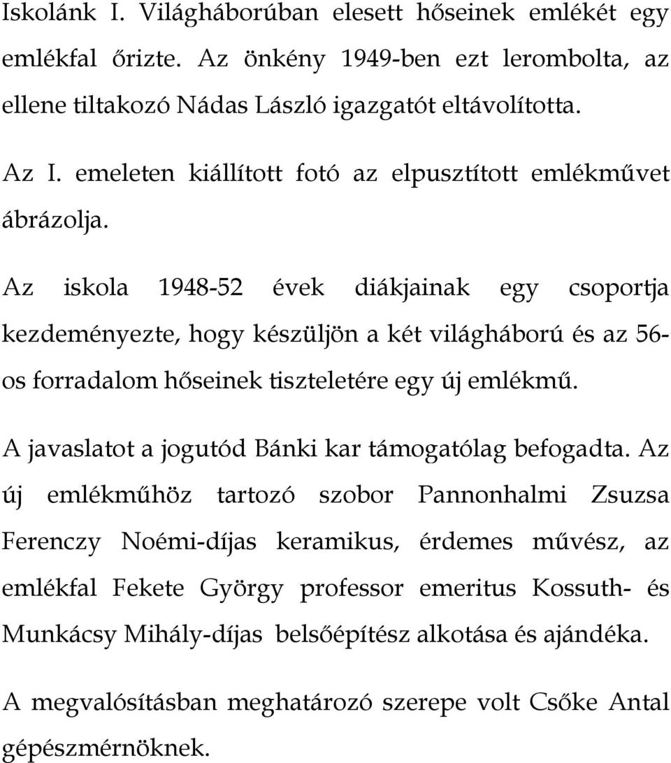 Az iskola 1948-52 évek diákjainak egy csoportja kezdeményezte, hogy készüljön a két világháború és az 56- os forradalom hőseinek tiszteletére egy új emlékmű.