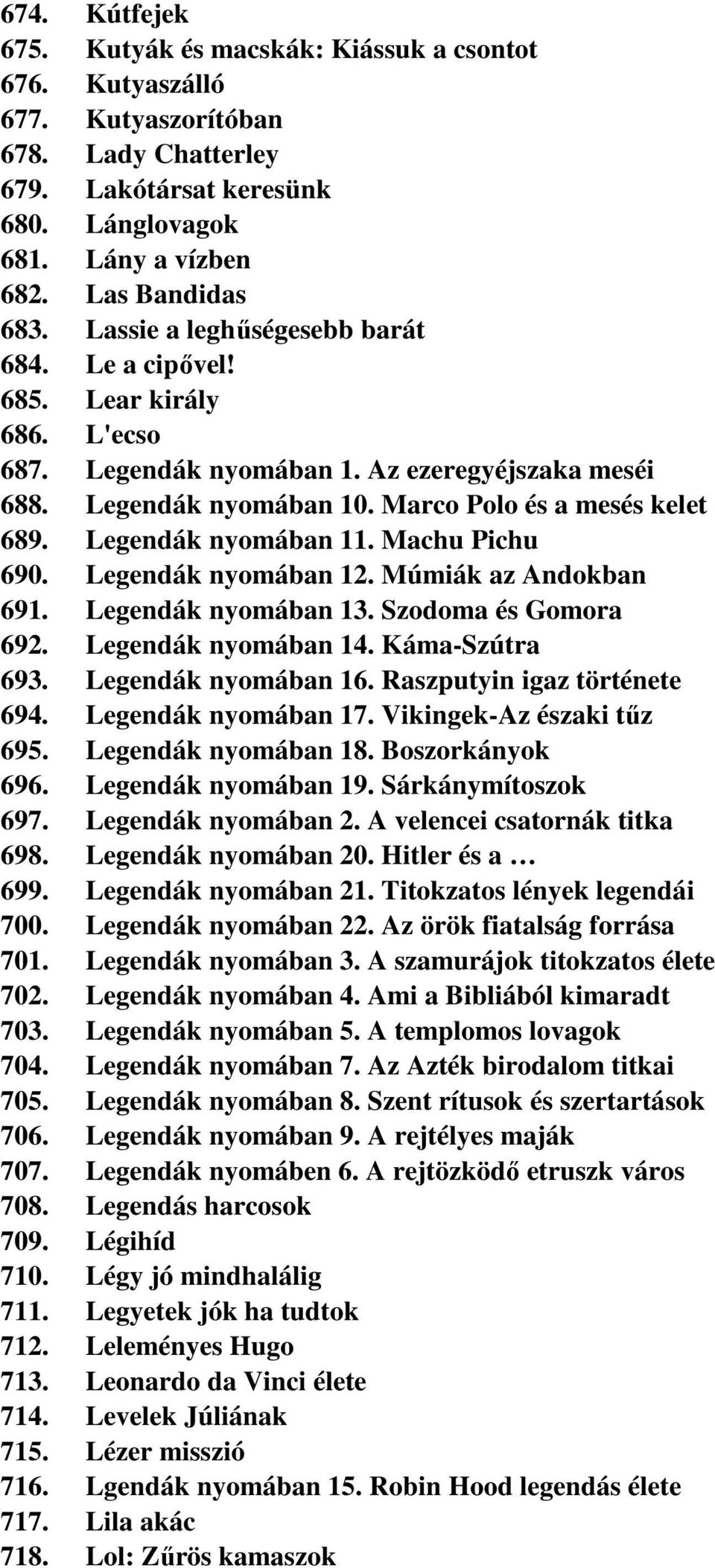 Legendák nyomában 11. Machu Pichu 690. Legendák nyomában 12. Múmiák az Andokban 691. Legendák nyomában 13. Szodoma és Gomora 692. Legendák nyomában 14. Káma-Szútra 693. Legendák nyomában 16.