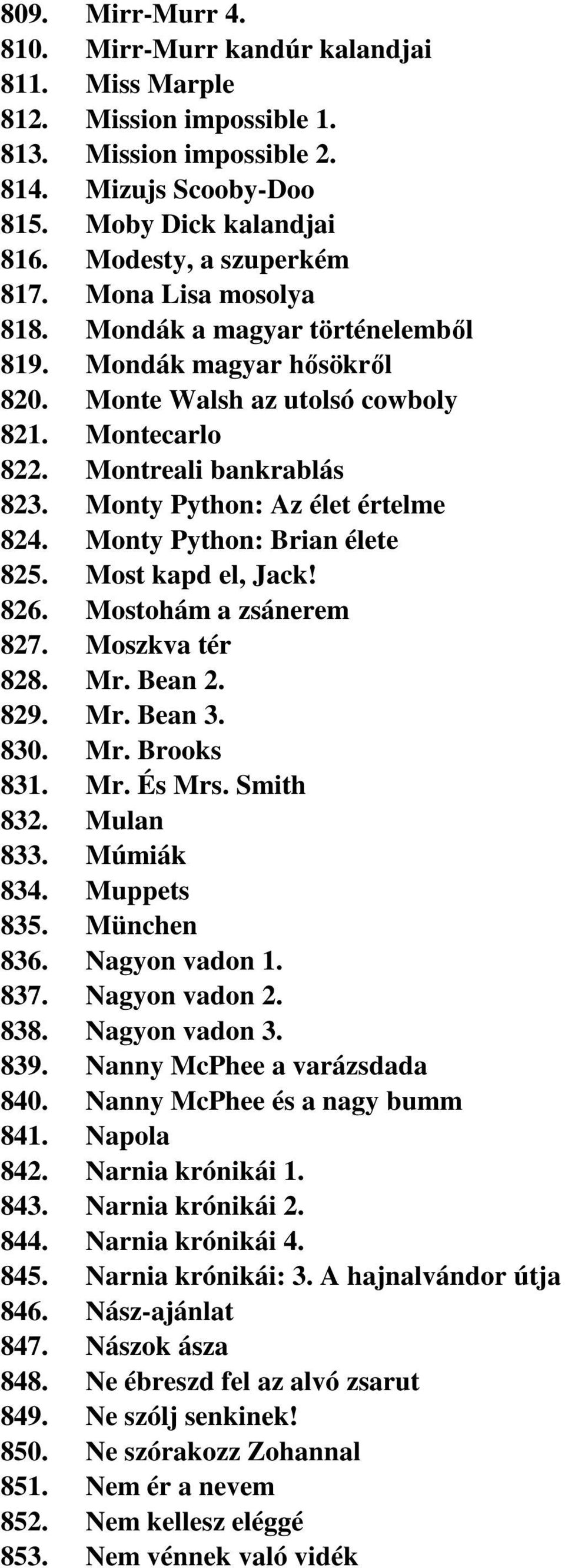 Monty Python: Brian élete 825. Most kapd el, Jack! 826. Mostohám a zsánerem 827. Moszkva tér 828. Mr. Bean 2. 829. Mr. Bean 3. 830. Mr. Brooks 831. Mr. És Mrs. Smith 832. Mulan 833. Múmiák 834.