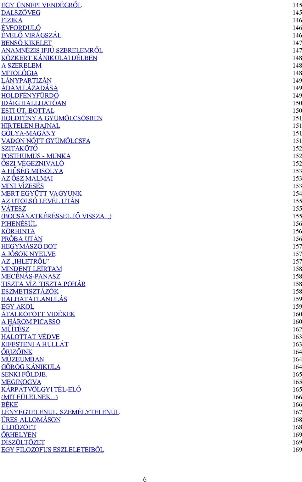 POSTHUMUS - MUNKA 152 ŐSZI VÉGEZNIVALÓ 152 A HŰSÉG MOSOLYA 153 AZ ŐSZ MALMAI 153 MINI VÍZESÉS 153 MERT EGYÜTT VAGYUNK 154 AZ UTOLSÓ LEVÉL UTÁN 155 VÁTESZ 155 (BOCSÁNATKÉRÉSSEL JŐ VISSZA.