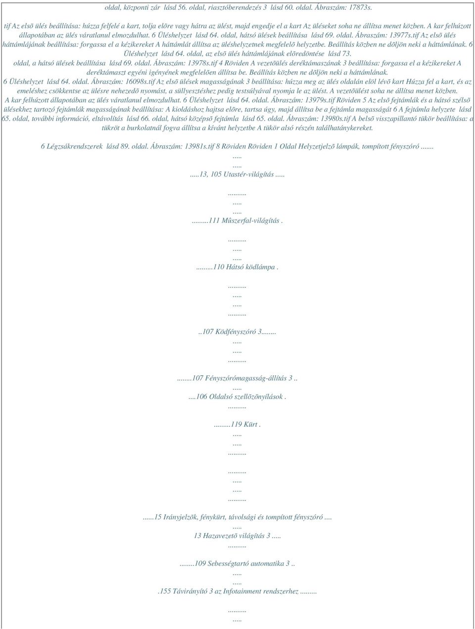 A kar felhúzott állapotában az ülés váratlanul elmozdulhat. 6 Üléshelyzet lásd 64. oldal, hátsó ülések beállítása lásd 69. oldal. Ábraszám: 13977s.