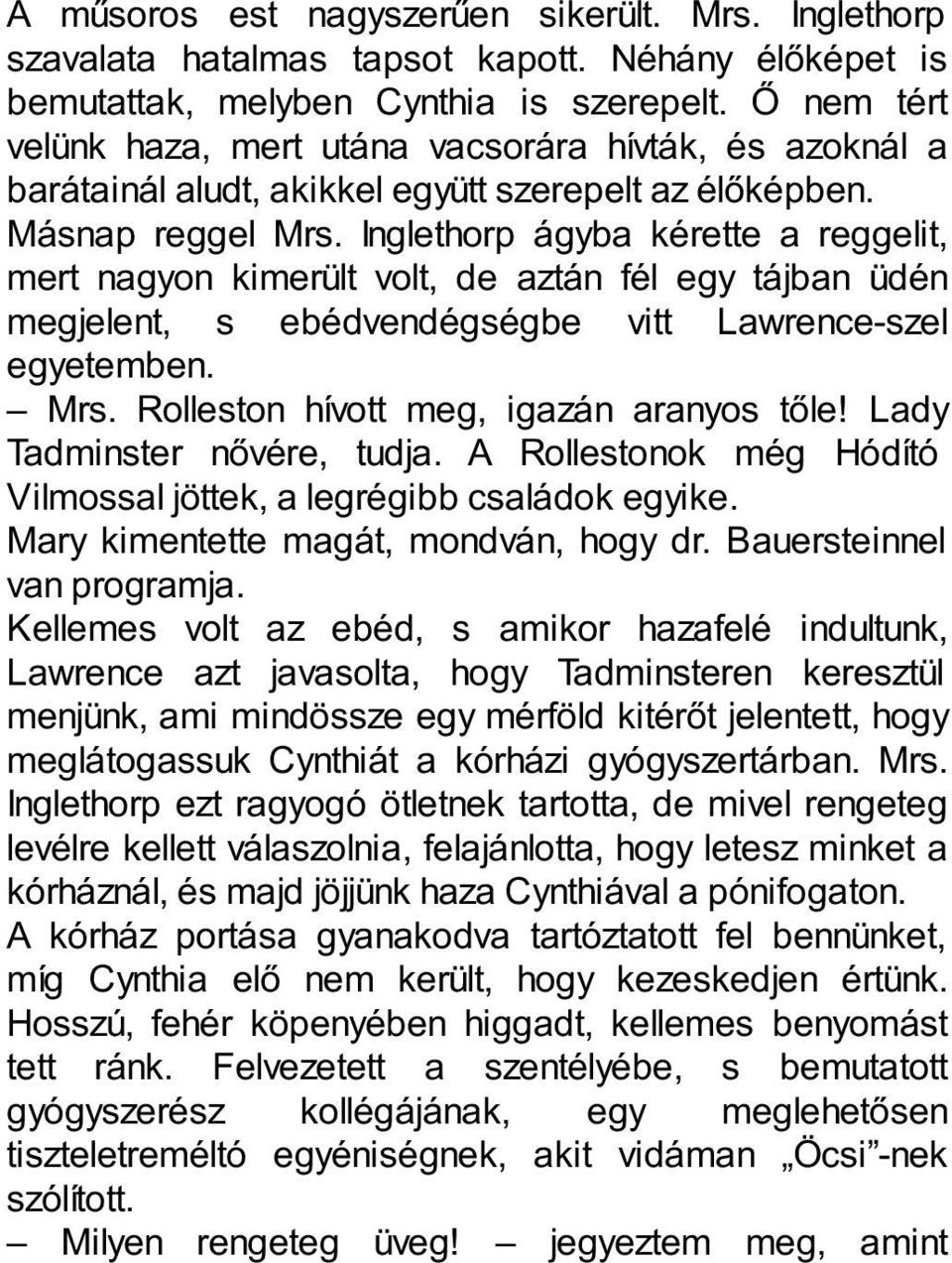 Inglethorp ágyba kérette a reggelit, mert nagyon kimerült volt, de aztán fél egy tájban üdén megjelent, s ebédvendégségbe vitt Lawrence-szel egyetemben. Mrs. Rolleston hívott meg, igazán aranyos tőle!