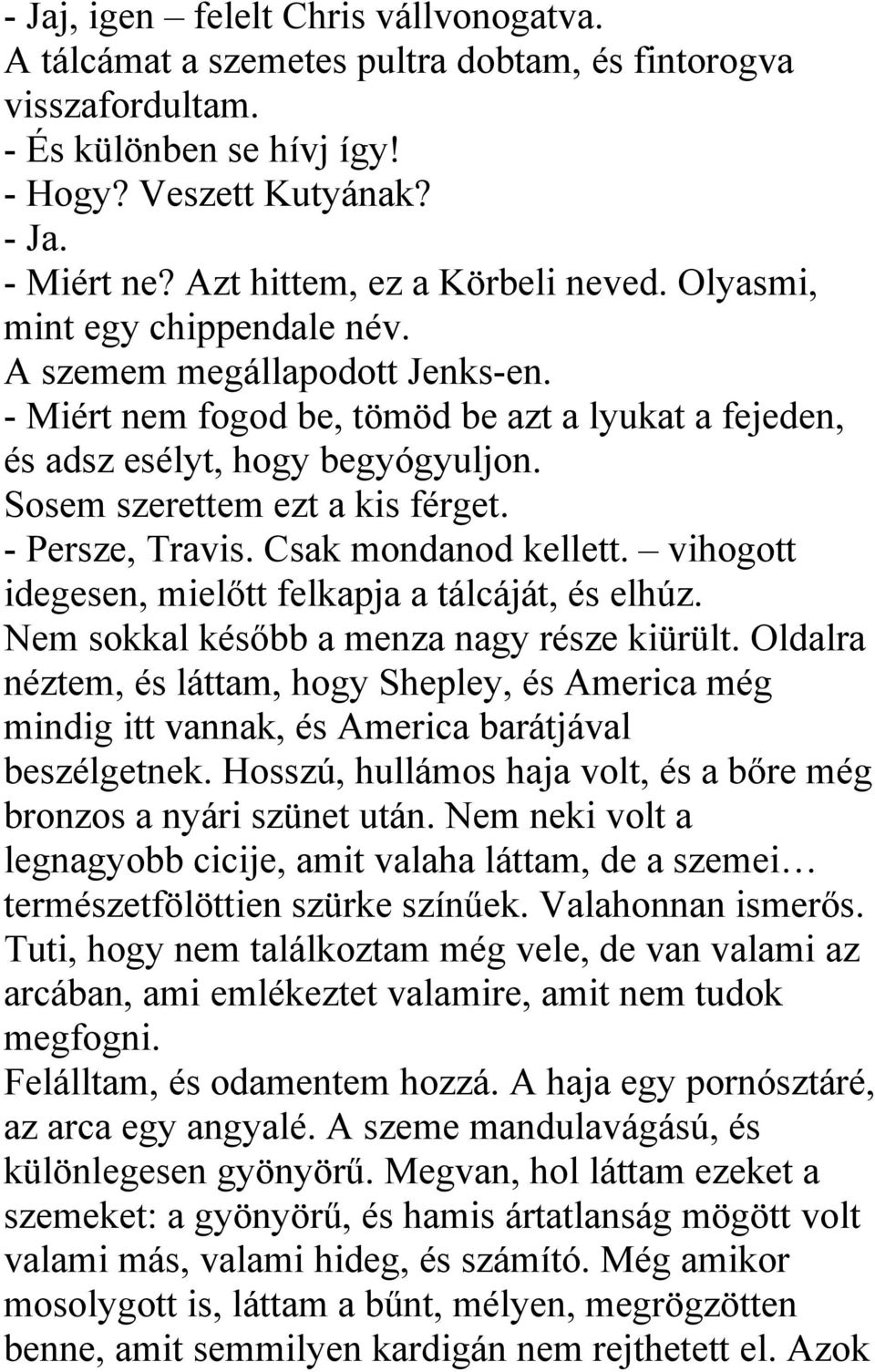 Sosem szerettem ezt a kis férget. - Persze, Travis. Csak mondanod kellett. vihogott idegesen, mielőtt felkapja a tálcáját, és elhúz. Nem sokkal később a menza nagy része kiürült.