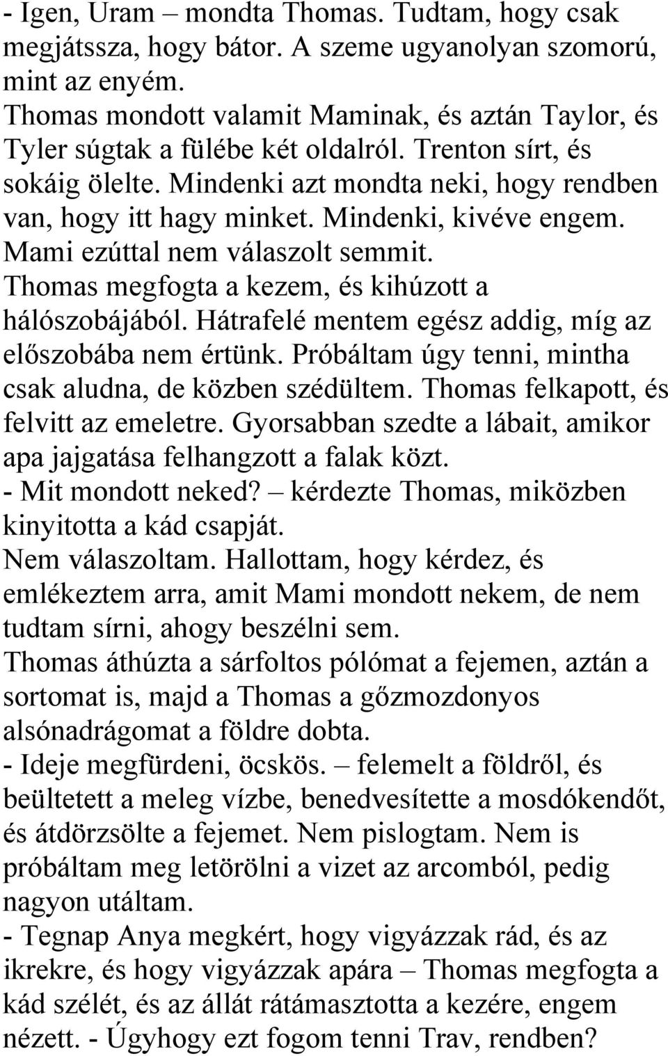 Thomas megfogta a kezem, és kihúzott a hálószobájából. Hátrafelé mentem egész addig, míg az előszobába nem értünk. Próbáltam úgy tenni, mintha csak aludna, de közben szédültem.