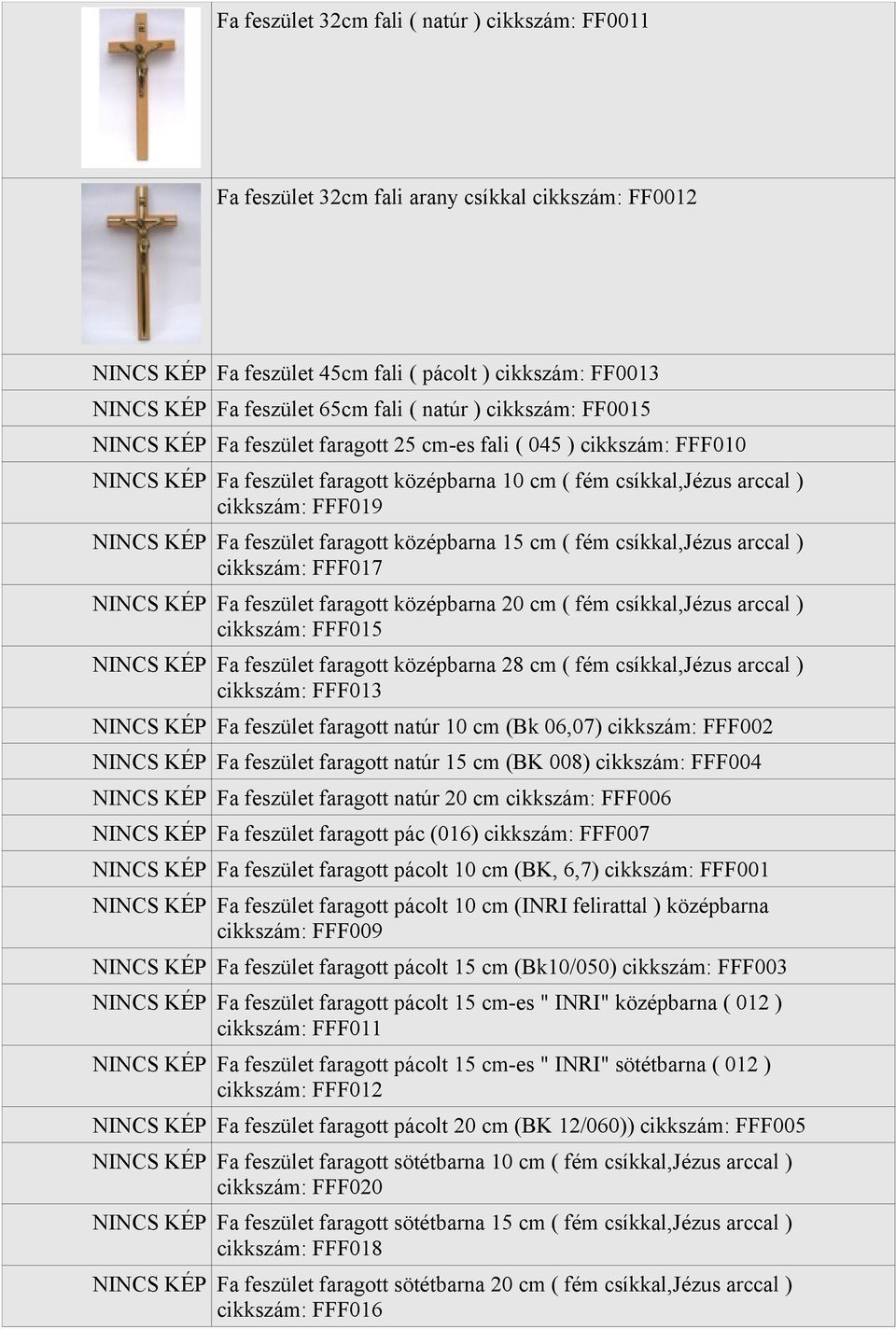 Fa feszület faragott középbarna 15 cm ( fém csíkkal,jézus arccal ) cikkszám: FFF017 NINCS KÉP Fa feszület faragott középbarna 20 cm ( fém csíkkal,jézus arccal ) cikkszám: FFF015 NINCS KÉP Fa feszület