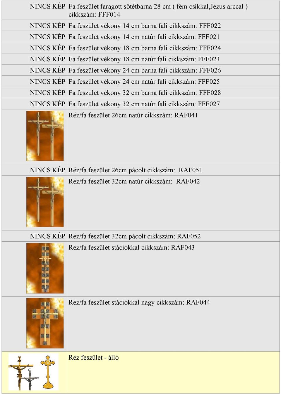 cikkszám: FFF026 NINCS KÉP Fa feszület vékony 24 cm natúr fali cikkszám: FFF025 NINCS KÉP Fa feszület vékony 32 cm barna fali cikkszám: FFF028 NINCS KÉP Fa feszület vékony 32 cm natúr fali cikkszám: