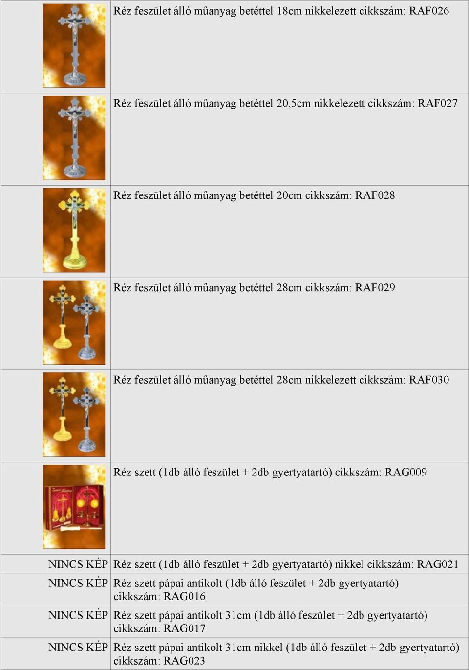 cikkszám: RAG009 NINCS KÉP Réz szett (1db álló feszület + 2db gyertyatartó) nikkel cikkszám: RAG021 NINCS KÉP Réz szett pápai antikolt (1db álló feszület + 2db gyertyatartó) cikkszám: RAG016