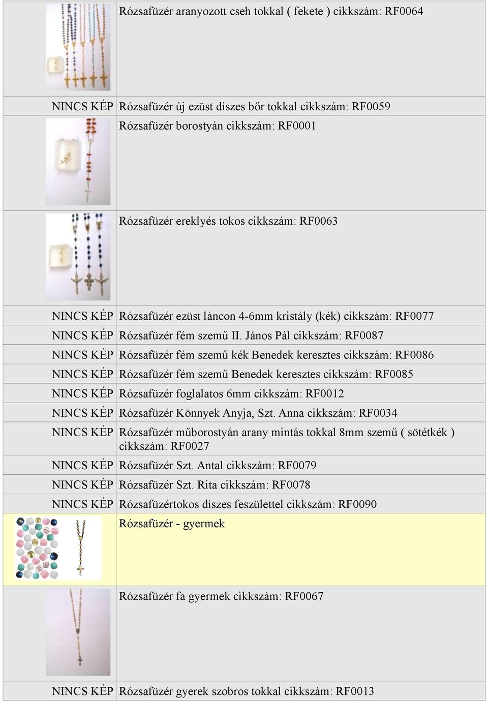 János Pál cikkszám: RF0087 NINCS KÉP Rózsafüzér fém szemű kék Benedek keresztes cikkszám: RF0086 NINCS KÉP Rózsafüzér fém szemű Benedek keresztes cikkszám: RF0085 NINCS KÉP Rózsafüzér foglalatos 6mm