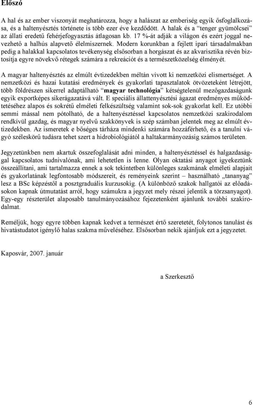 Modern korunkban a fejlett ipari társadalmakban pedig a halakkal kapcsolatos tevékenység elsősorban a horgászat és az akvarisztika révén biztosítja egyre növekvő rétegek számára a rekreációt és a