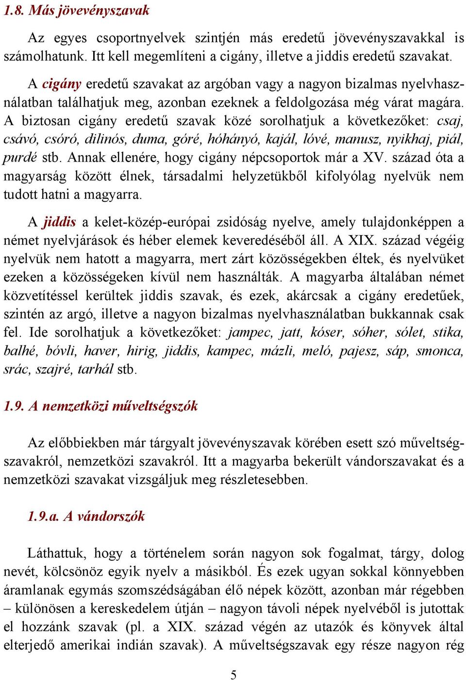 A biztosan cigány eredetű szavak közé sorolhatjuk a következőket: csaj, csávó, csóró, dilinós, duma, góré, hóhányó, kajál, lóvé, manusz, nyikhaj, piál, purdé stb.