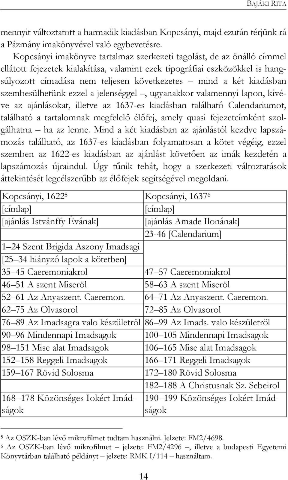 két kiadásban szembesülhetünk ezzel a jelenséggel, ugyanakkor valamennyi lapon, kivéve az ajánlásokat, illetve az 1637-es kiadásban található Calendariumot, található a tartalomnak megfelelő élőfej,