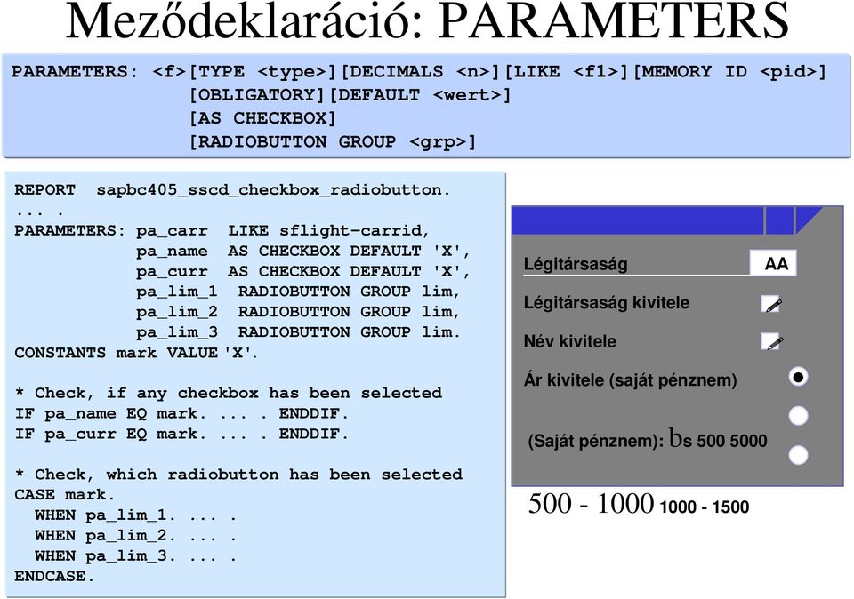 . PARAMETERS: pa_carr LIKE sflight-carrid, pa_name AS CHECKBOX DEFAULT 'X', pa_curr AS CHECKBOX DEFAULT 'X', pa_lim_1 RADIOBUTTON GROUP lim, pa_lim_2 RADIOBUTTON GROUP lim, pa_lim_3 RADIOBUTTON