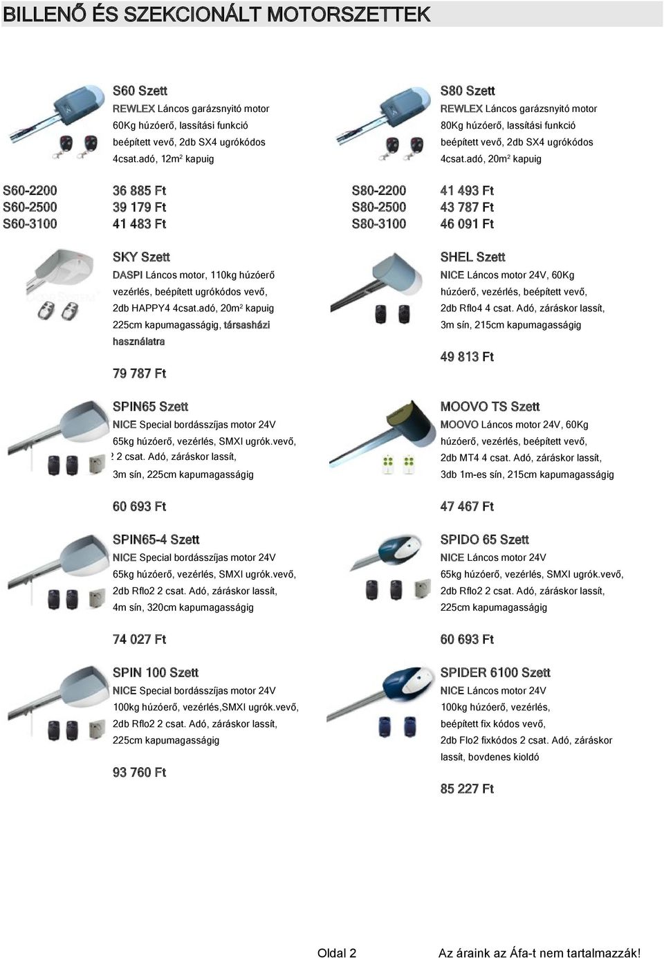 adó, 20m2 kapuig 36 885 Ft 39 179 Ft 41 483 Ft S80-2200 S80-2500 S80-3100 41 493 Ft 43 787 Ft 46 091 Ft SKY Szett SHEL Szett DASPI Láncos motor, 110kg húzóerő NICE Láncos motor 24V, 60Kg vezérlés,