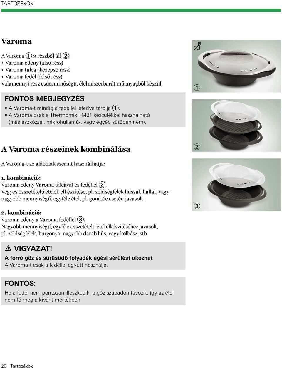 1 A Varoma részeinek kombinálása 2 A Varoma-t az alábbiak szerint használhatja: 1. kombináció: Varoma edény Varoma tálcával és fedéllel 2. Vegyes összetételű ételek elkészítése, pl.