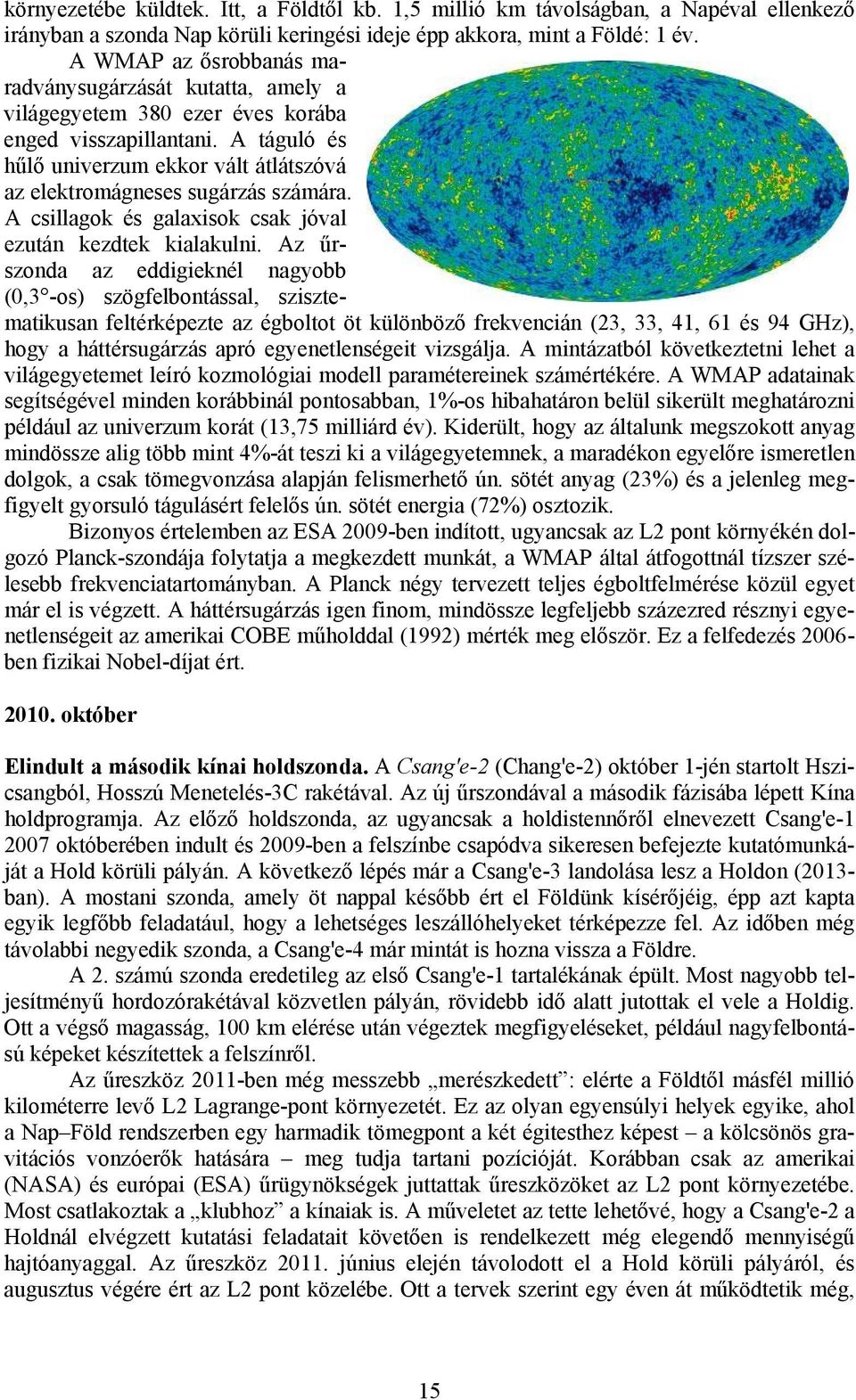 A táguló és hűlő univerzum ekkor vált átlátszóvá az elektromágneses sugárzás számára. A csillagok és galaxisok csak jóval ezután kezdtek kialakulni.