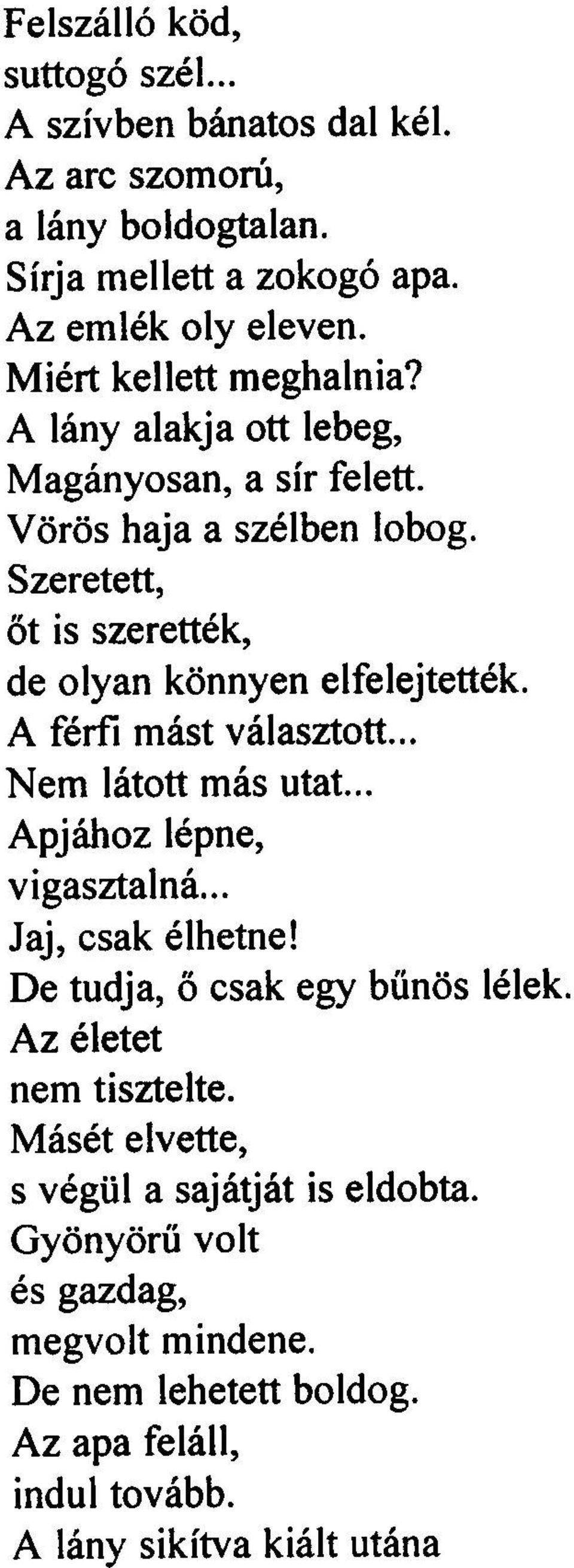 Szeretett, õt is szerették, de olyan könnyen elfelejtették. A férfi mást választott... Nem látott más utat... Apjához lépne, vigasztalná... Jaj, csak élhetne!