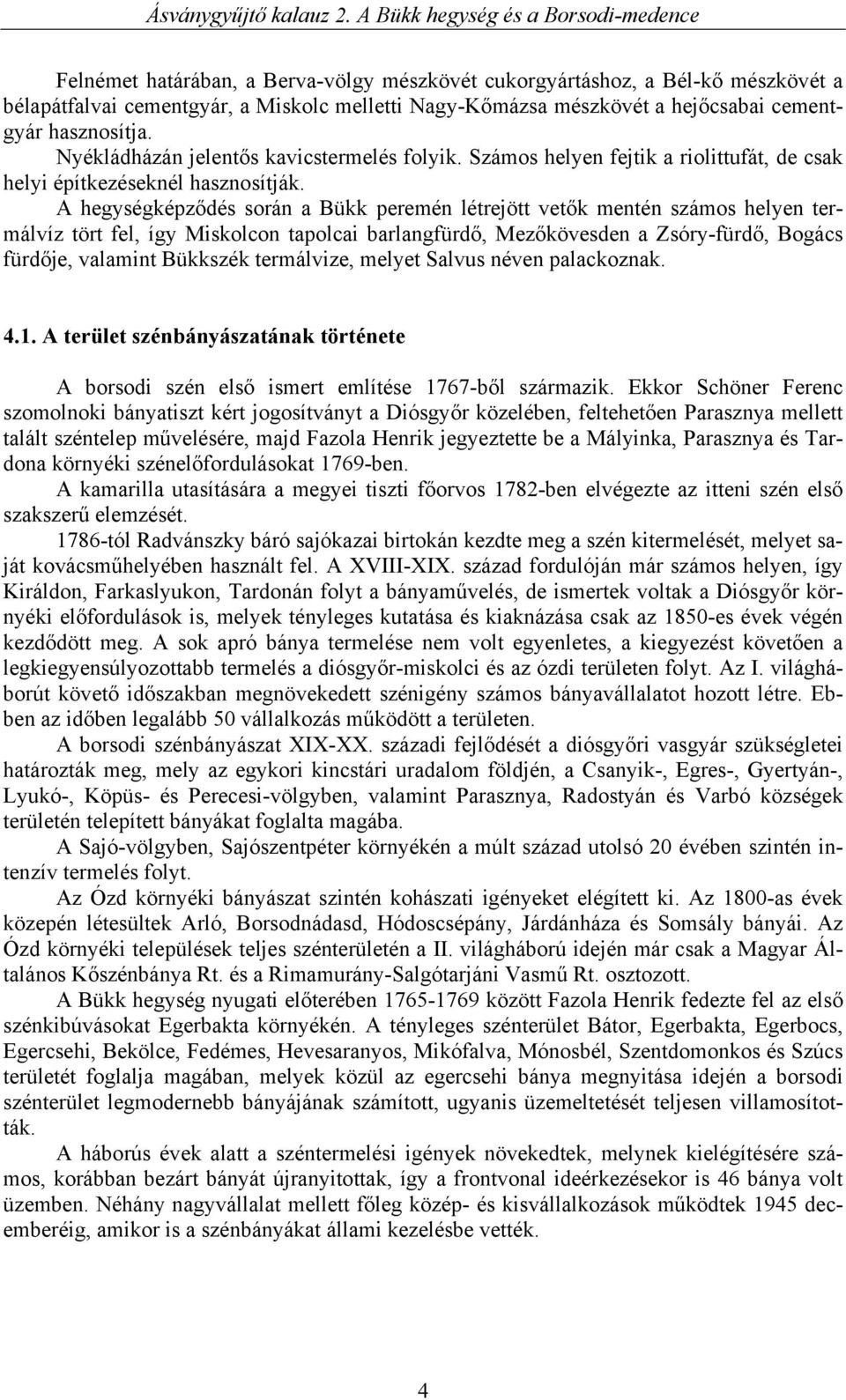 A hegységképződés során a Bükk peremén létrejött vetők mentén számos helyen termálvíz tört fel, így Miskolcon tapolcai barlangfürdő, Mezőkövesden a Zsóry-fürdő, Bogács fürdője, valamint Bükkszék