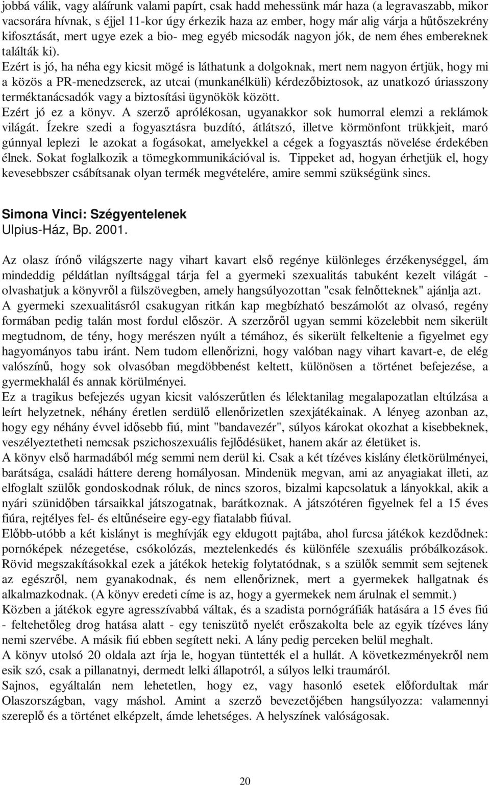 Ezért is jó, ha néha egy kicsit mögé is láthatunk a dolgoknak, mert nem nagyon értjük, hogy mi a közös a PR-menedzserek, az utcai (munkanélküli) kérdez biztosok, az unatkozó úriasszony