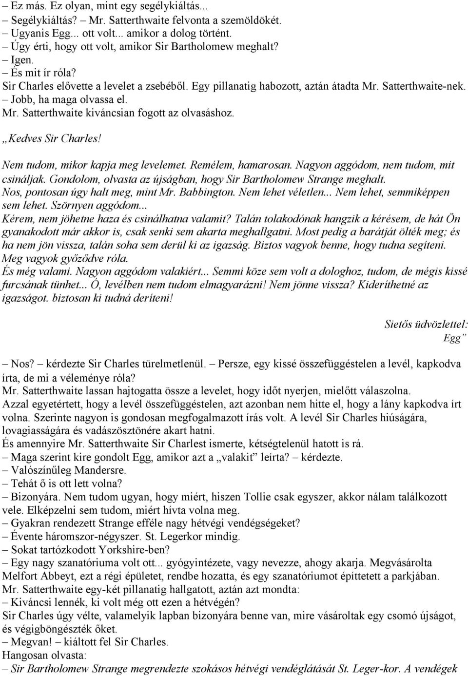 Jobb, ha maga olvassa el. Mr. Satterthwaite kiváncsian fogott az olvasáshoz. Kedves Sir Charles! Nem tudom, mikor kapja meg levelemet. Remélem, hamarosan. Nagyon aggódom, nem tudom, mit csináljak.