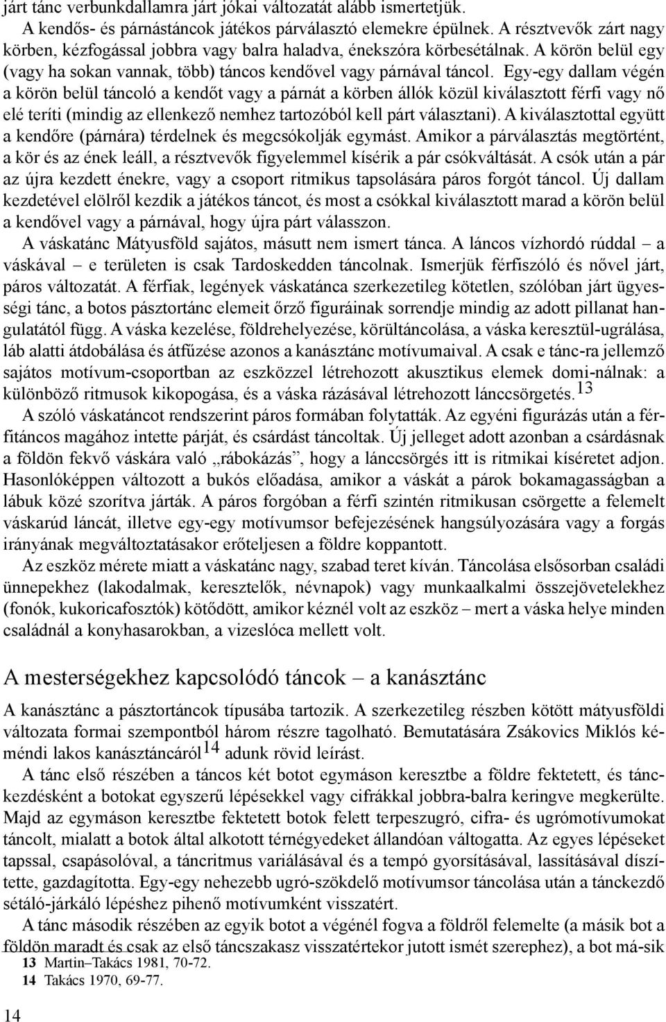 Egy-egy dallam végén a körön belül táncoló a kendőt vagy a párnát a körben állók közül kiválasztott férfi vagy nő elé teríti (mindig az ellenkező nemhez tartozóból kell párt választani).