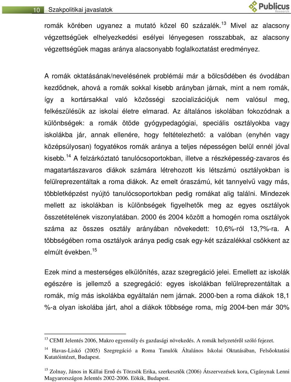 A romák oktatásának/nevelésének problémái már a bölcsődében és óvodában kezdődnek, ahová a romák sokkal kisebb arányban járnak, mint a nem romák, így a kortársakkal való közösségi szocializációjuk