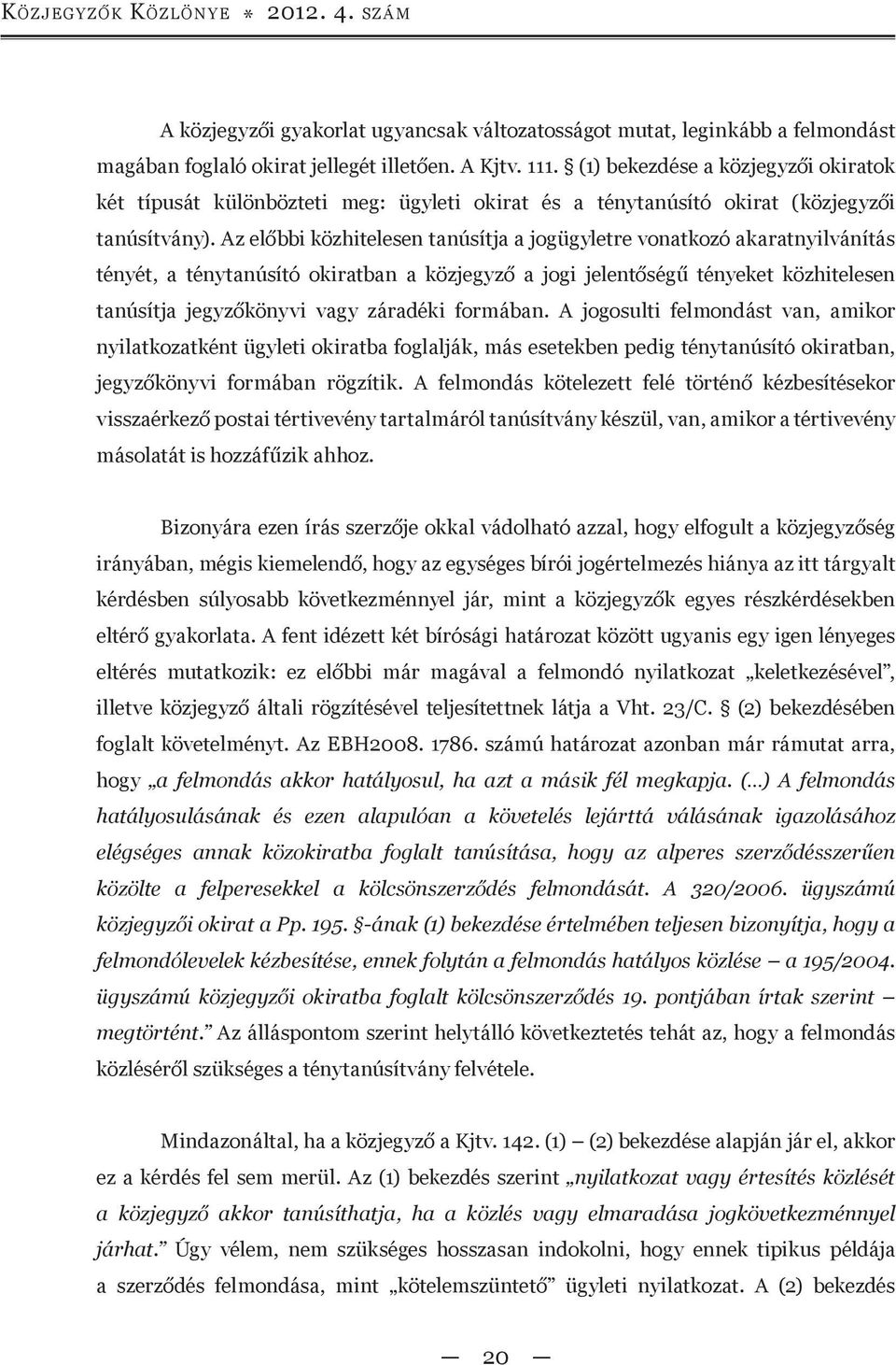 Az előbbi közhitelesen tanúsítja a jogügyletre vonatkozó akaratnyilvánítás tényét, a ténytanúsító okiratban a közjegyző a jogi jelentőségű tényeket közhitelesen tanúsítja jegyzőkönyvi vagy záradéki