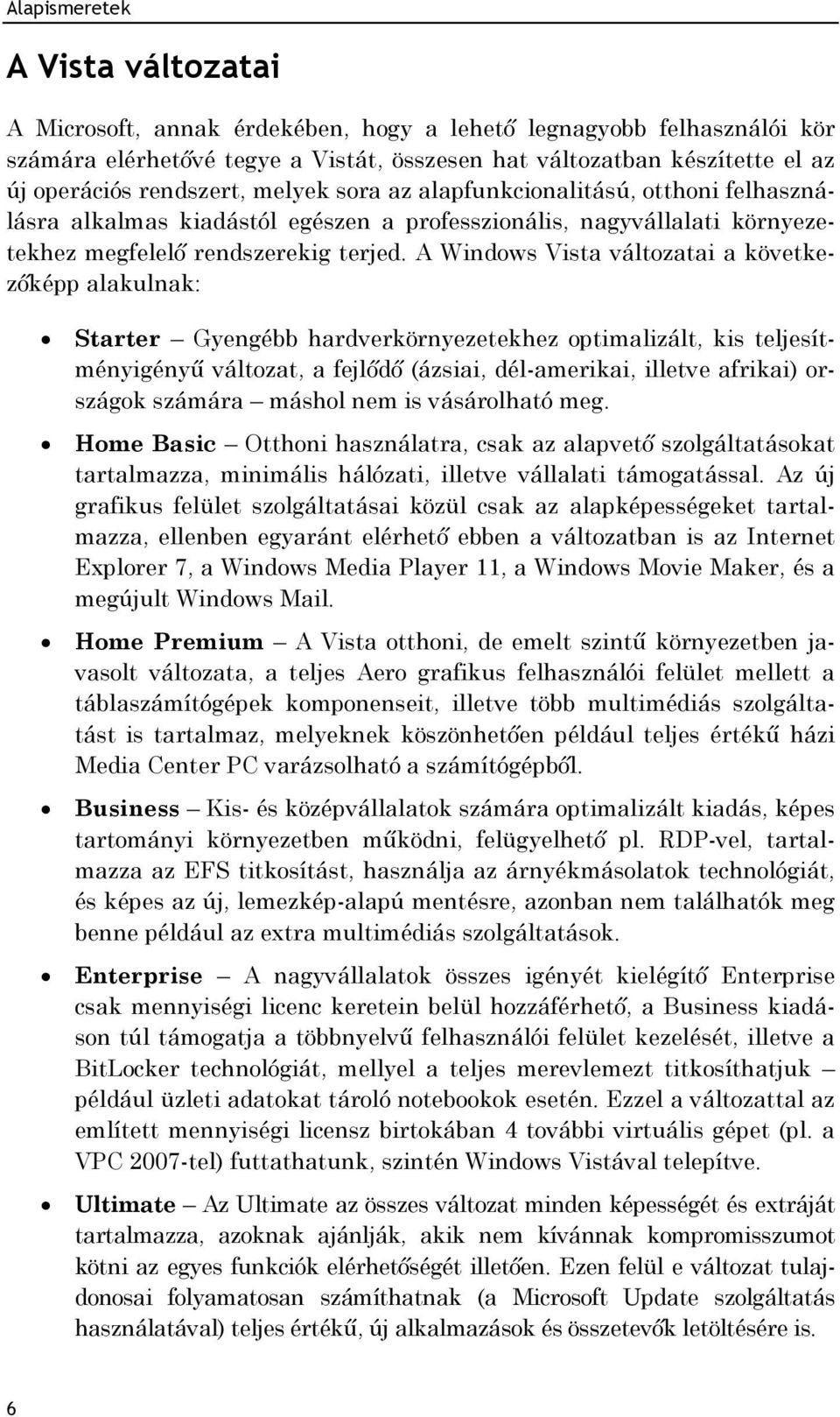 A Windows Vista változatai a következőképp alakulnak: Starter Gyengébb hardverkörnyezetekhez optimalizált, kis teljesítményigényű változat, a fejlődő (ázsiai, dél-amerikai, illetve afrikai) országok