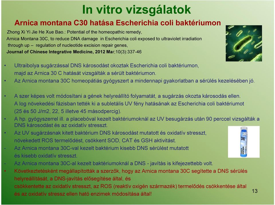 Journal of Chinese Integrative Medicine, 2012 Mar;10(3):337-46 Ultraibolya sugárzással DNS károsodást okoztak Escherichia coli baktériumon, majd az Arnica 30 C hatását vizsgálták a sérült baktériumon.