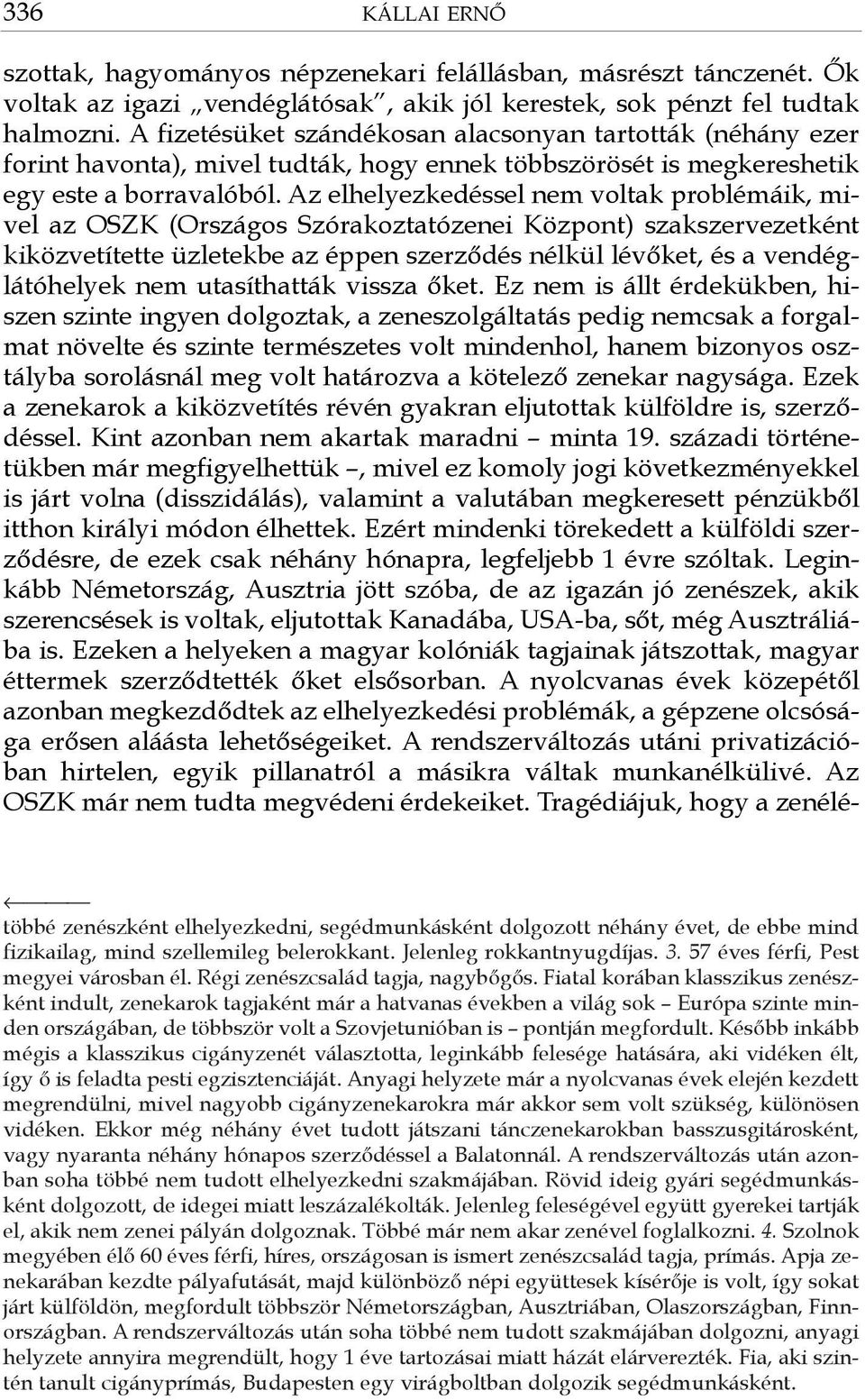 Az elhelyezkedéssel nem voltak problémáik, mivel az OSZK (Országos Szórakoztatózenei Központ) szakszervezetként kiközvetítette üzletekbe az éppen szerződés nélkül lévőket, és a vendéglátóhelyek nem