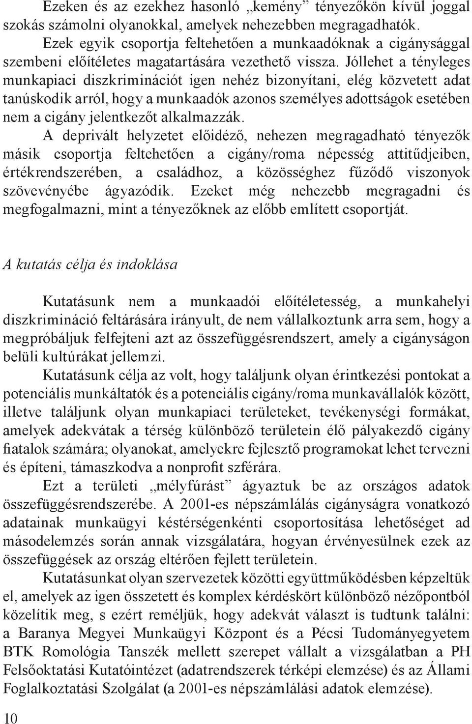 Jóllehet a tényleges munkapiaci diszkriminációt igen nehéz bizonyítani, elég közvetett adat tanúskodik arról, hogy a munkaadók azonos személyes adottságok esetében nem a cigány jelentkezőt