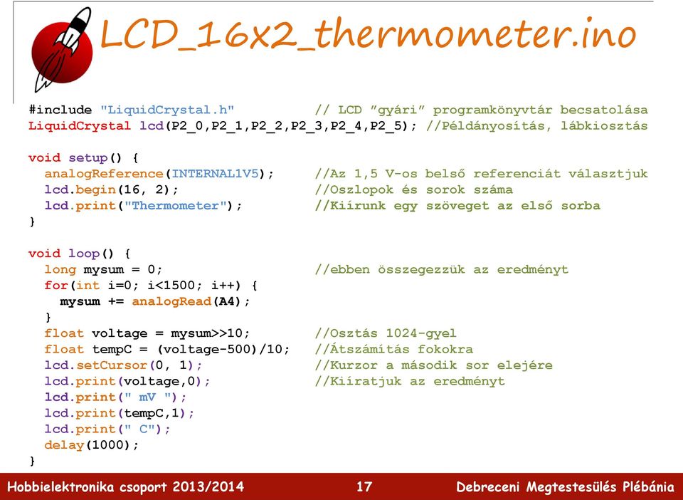 begin(16, 2); lcd.print("thermometer"); void loop() { long mysum = 0; for(int i=0; i<1500; i++) { mysum += analogread(a4); float voltage = mysum>>10; float tempc = (voltage-500)/10; lcd.