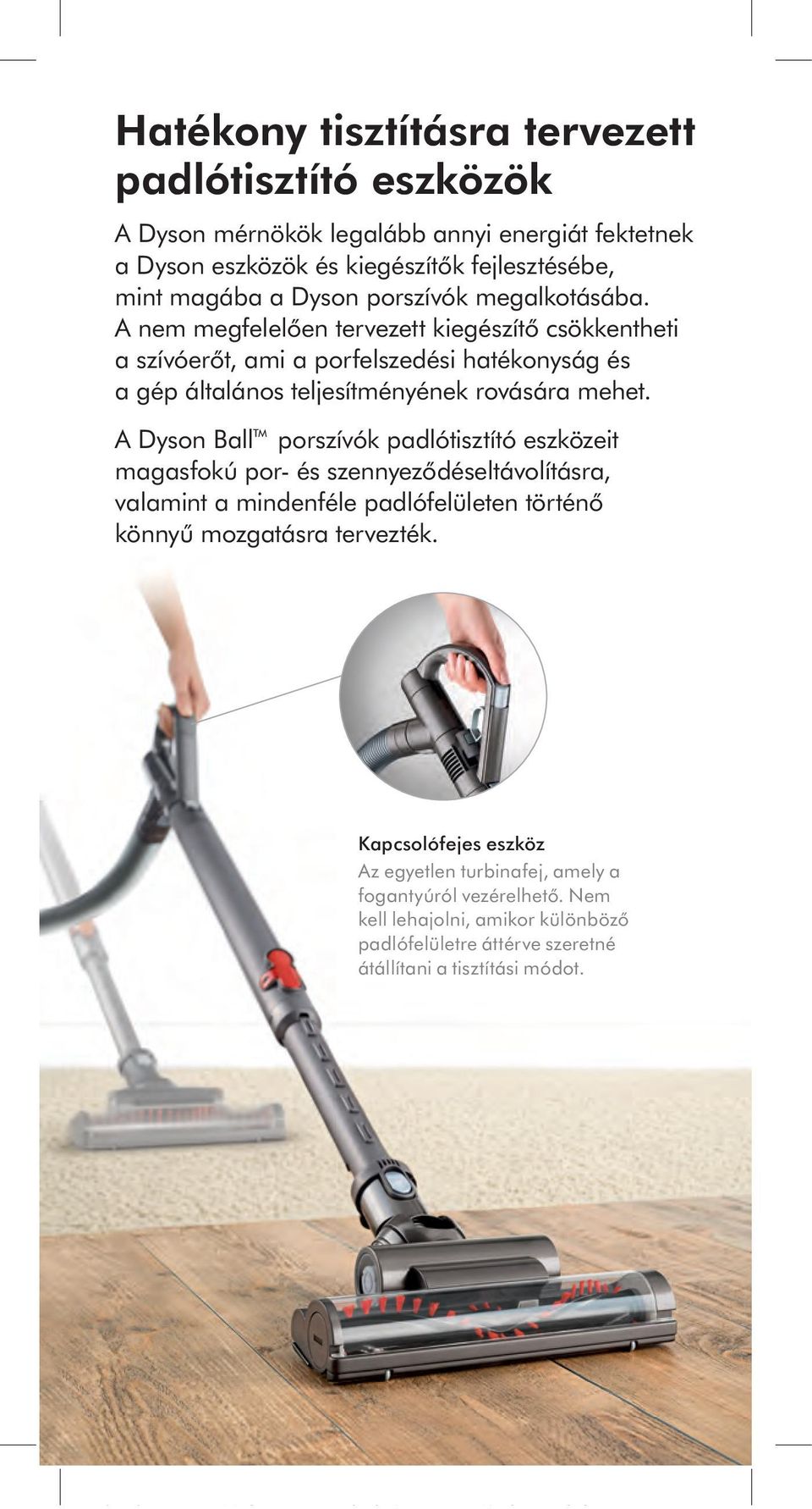 A Dyson Ball porszívók padlótisztító eszközeit magasfokú por- és szennyeződéseltávolításra, valamint a mindenféle padlófelületen történő könnyű mozgatásra tervezték.