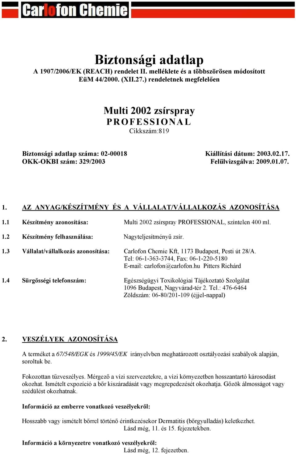 AZ ANYAG/KÉSZÍTMÉNY ÉS A VÁLLALAT/VÁLLALKOZÁS AZONOSÍTÁSA 1.1 Készítmény azonosítása: Multi 2002 zsírspray PROFESSIONAL, színtelen 400 ml. 1.2 Készítmény felhasználása: Nagyteljesítményű zsír. 1.3 Vállalat/vállalkozás azonosítása: Carlofon Chemie Kft, 1173 Budapest, Pesti út 28/A.