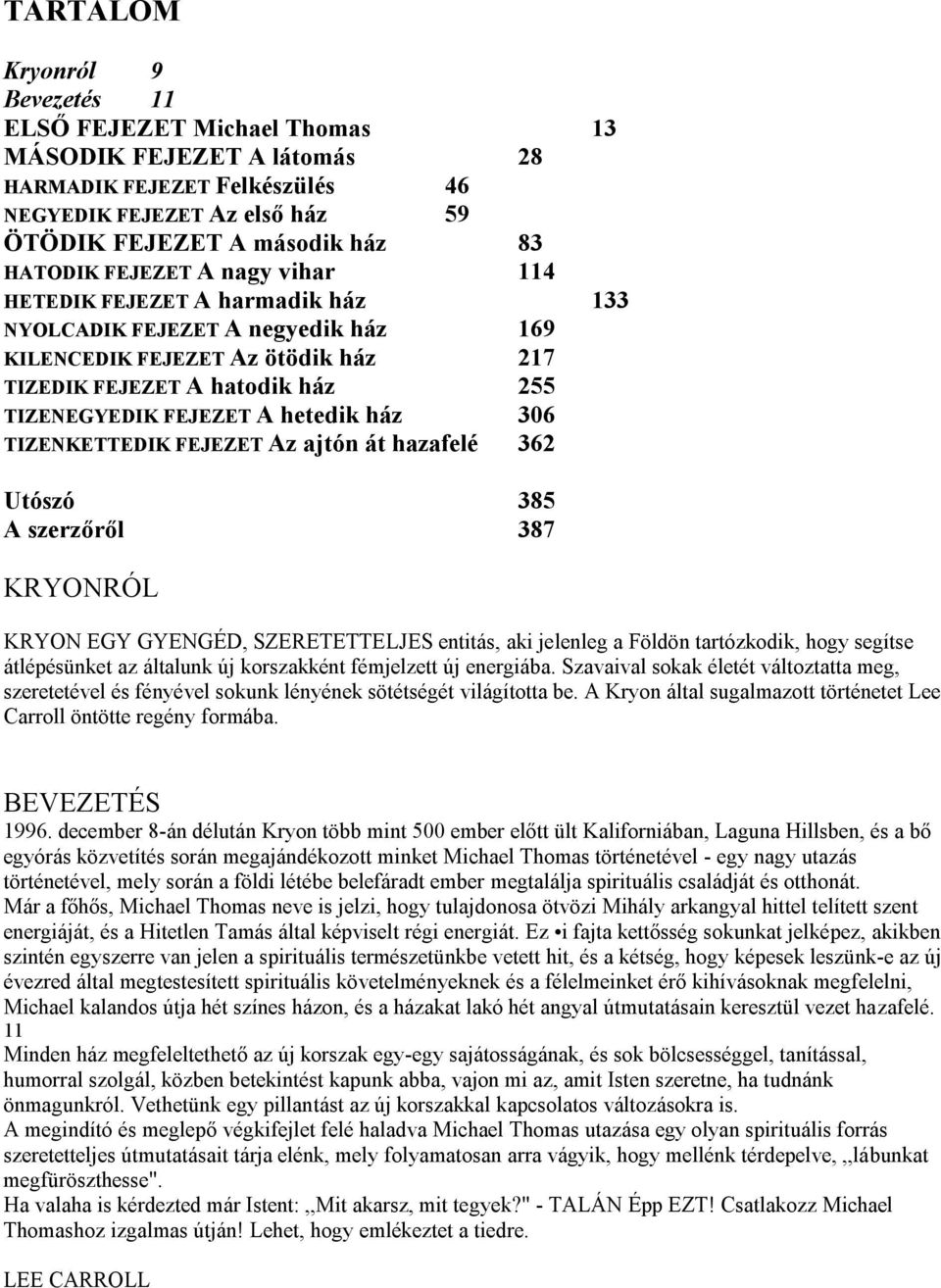 ház 306 TIZENKETTEDIK FEJEZET Az ajtón át hazafelé 362 Utószó 385 A szerzőről 387 KRYONRÓL KRYON EGY GYENGÉD, SZERETETTELJES entitás, aki jelenleg a Földön tartózkodik, hogy segítse átlépésünket az