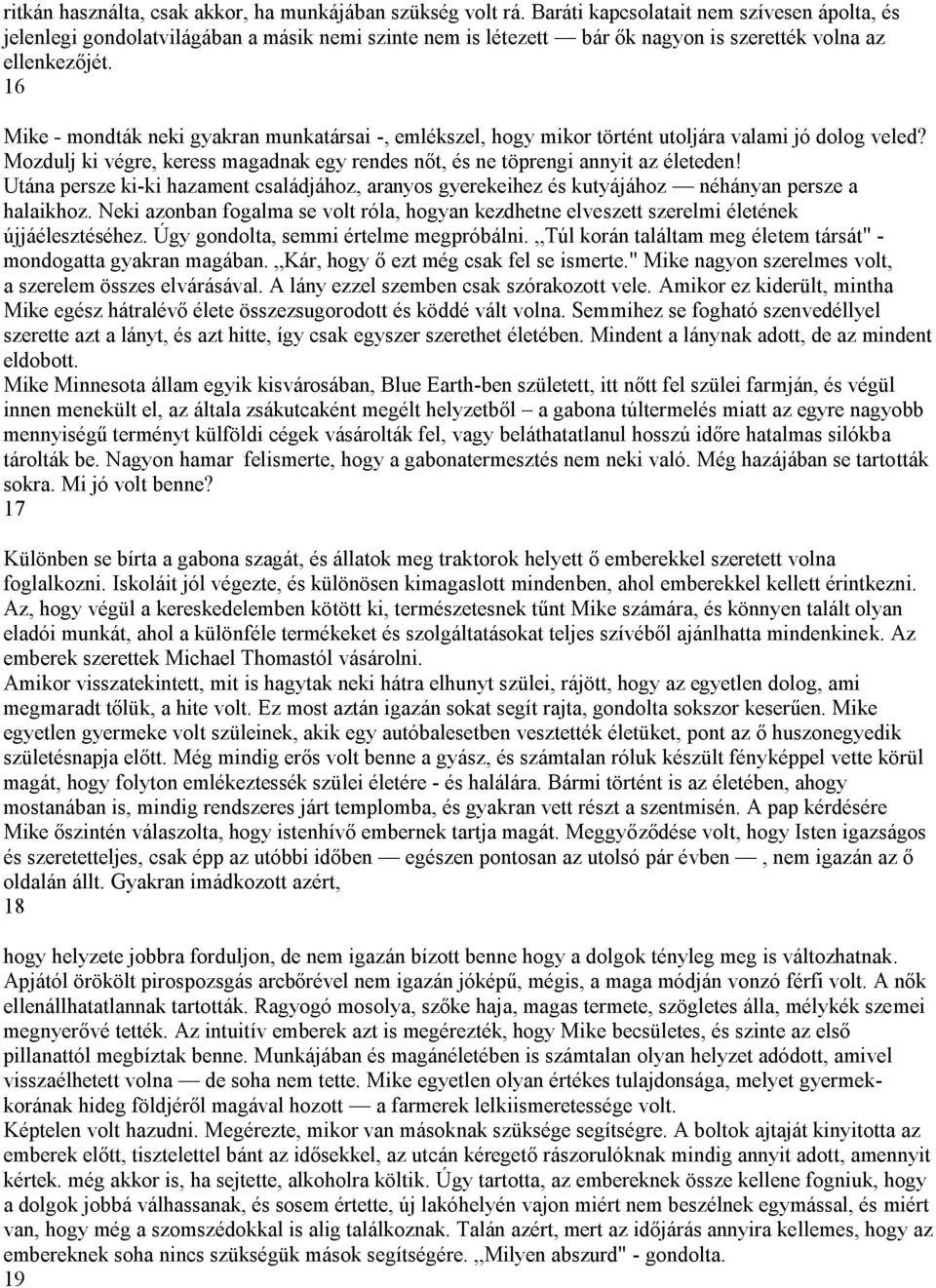 16 Mike - mondták neki gyakran munkatársai -, emlékszel, hogy mikor történt utoljára valami jó dolog veled? Mozdulj ki végre, keress magadnak egy rendes nőt, és ne töprengi annyit az életeden!