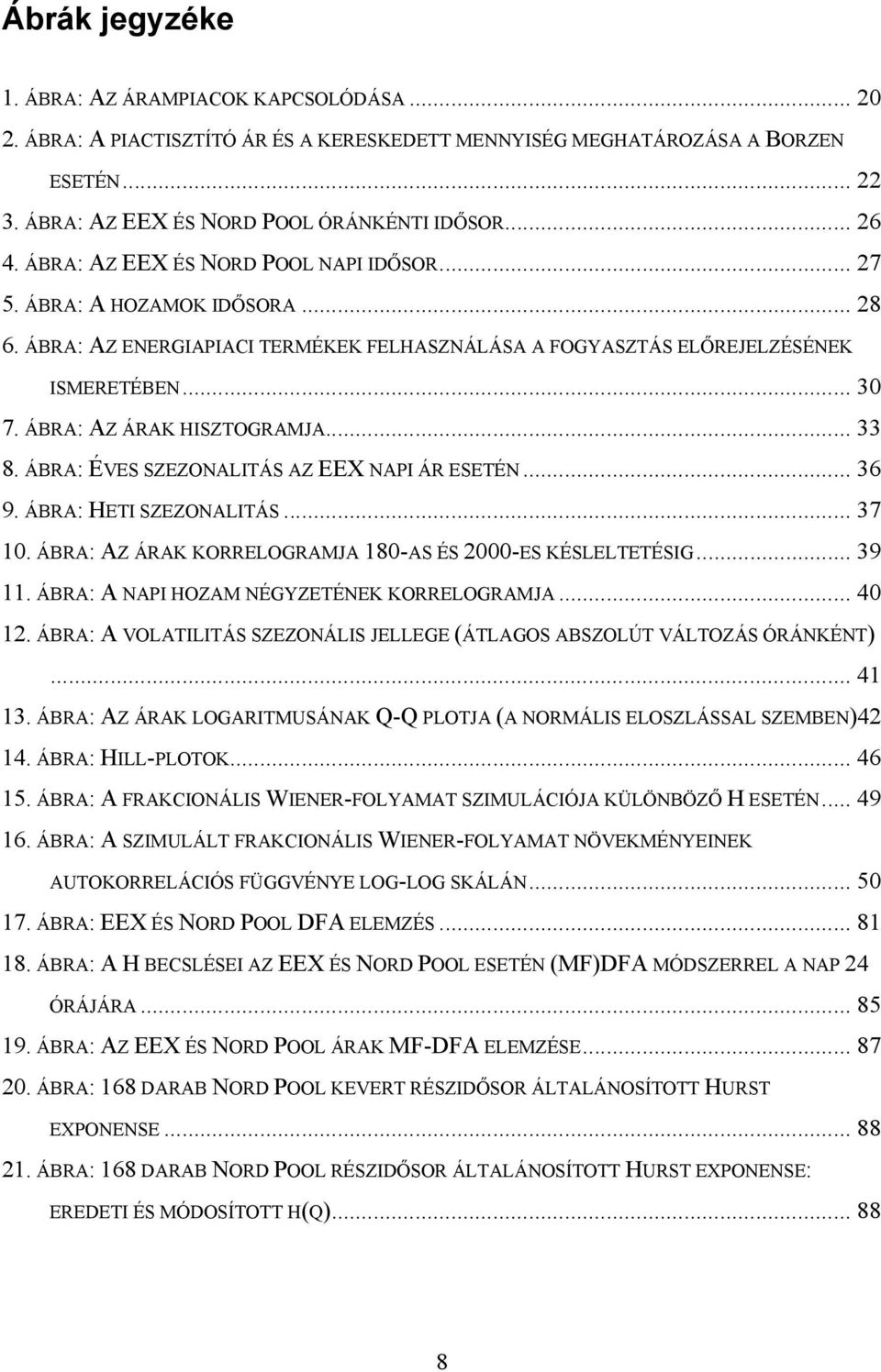 ÁBRA: AZ ÁRAK HISZTOGRAMJA... 33 8. ÁBRA: ÉVES SZEZONALITÁS AZ EEX NAPI ÁR ESETÉN... 36 9. ÁBRA: HETI SZEZONALITÁS... 37 1. ÁBRA: AZ ÁRAK KORRELOGRAMJA 18-AS ÉS 2-ES KÉSLELTETÉSIG... 39 11.