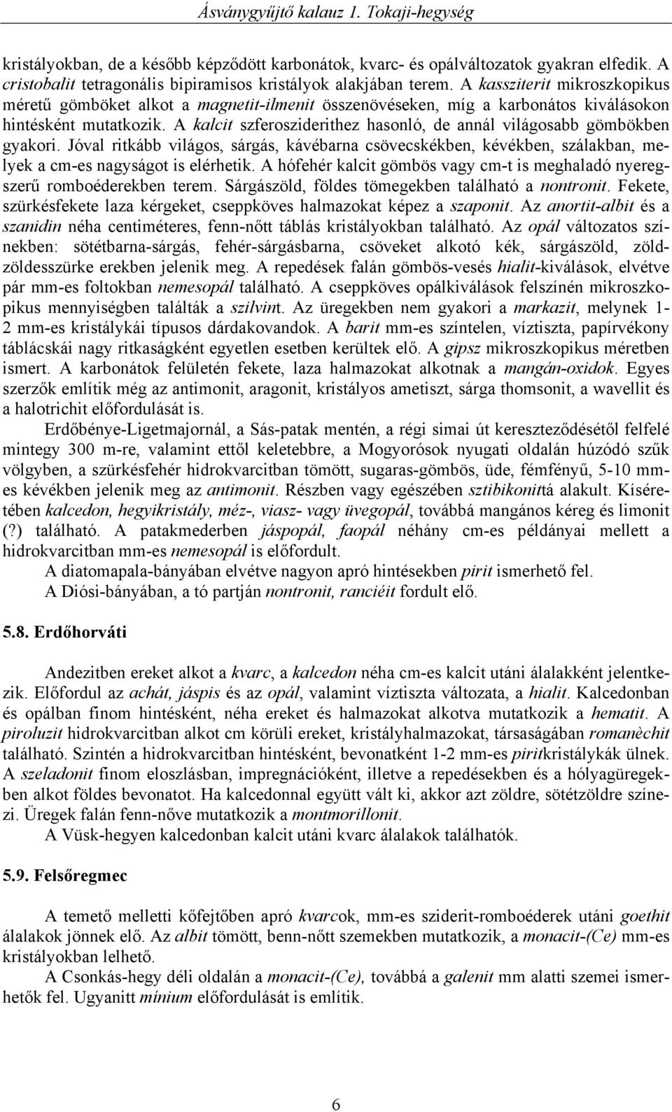 A kalcit szferosziderithez hasonló, de annál világosabb gömbökben gyakori. Jóval ritkább világos, sárgás, kávébarna csövecskékben, kévékben, szálakban, melyek a cm-es nagyságot is elérhetik.