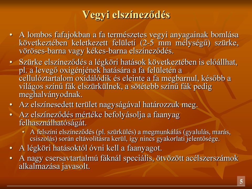 a levegő oxigénjének hatására a fa felületén a cellulóztartalom oxidálódik és eleinte a fa megbarnul, később a világos színű fák elszürkülnek, a sötétebb színű fák pedig meghalványodnak.