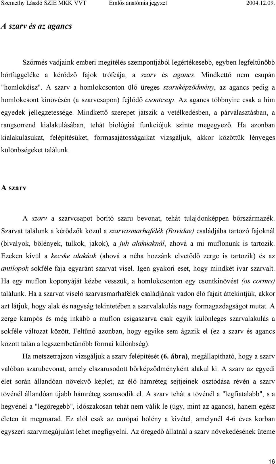 Mindkettő szerepet játszik a vetélkedésben, a párválasztásban, a rangsorrend kialakulásában, tehát biológiai funkciójuk szinte megegyező.