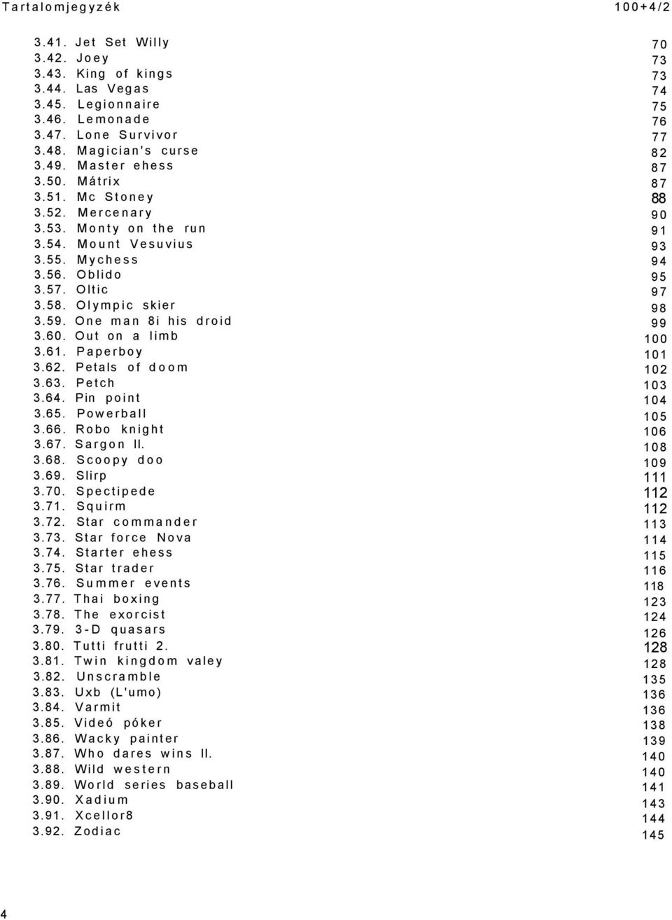 One man 8i his droid 99 3.60. Out on a limb 100 3.61. Paperboy 101 3.62. Petals of doom 102 3.63. Petch 103 3.64. Pin point 104 3.65. Powerball 105 3.66. Robo knight 106 3.67. Sargon II. 108 3.68.