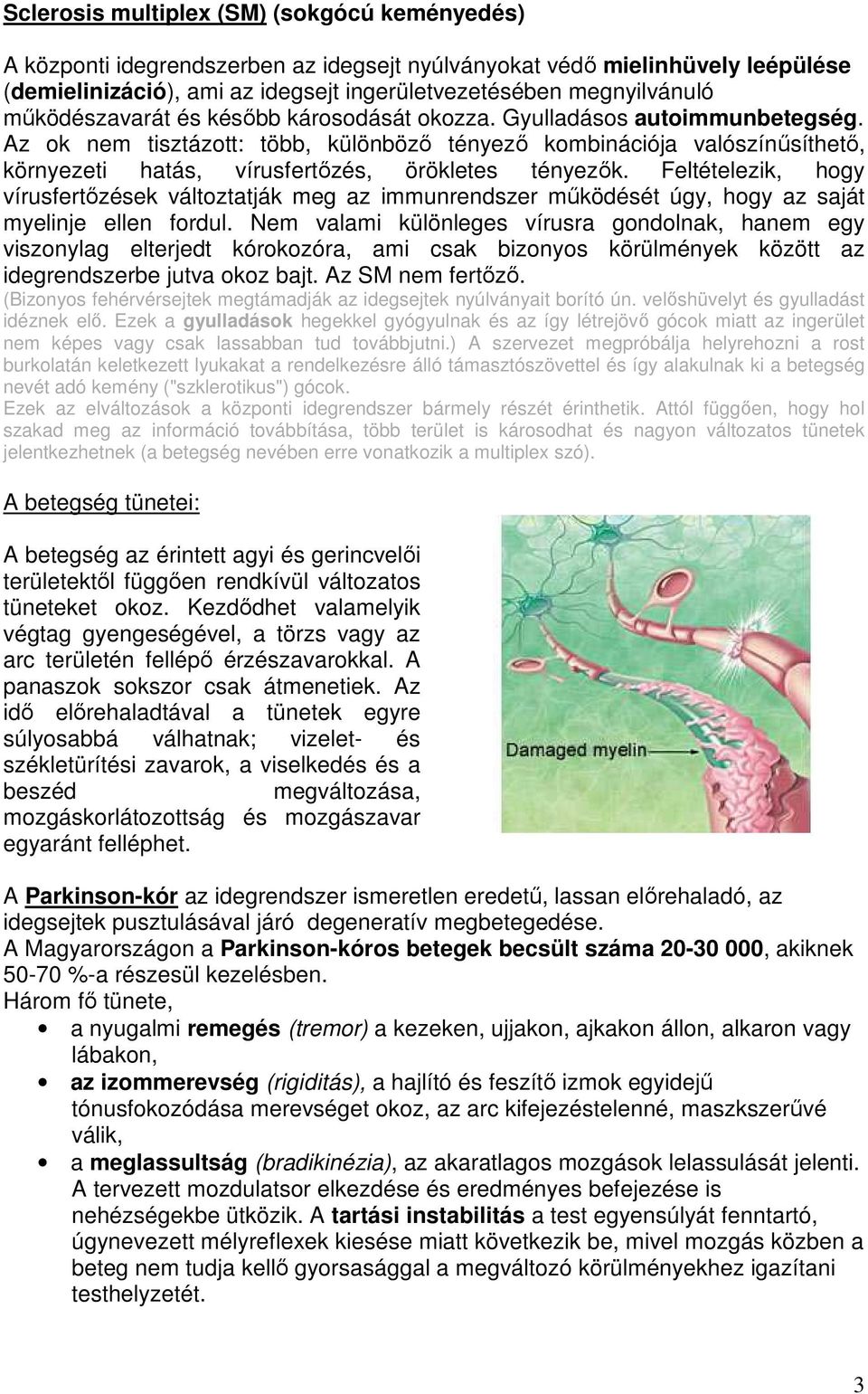 Az ok nem tisztázott: több, különböző tényező kombinációja valószínűsíthető, környezeti hatás, vírusfertőzés, örökletes tényezők.