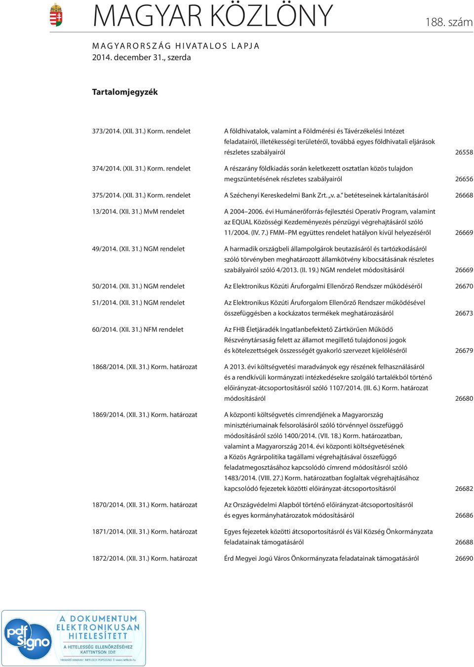 ) Korm. rendelet A részarány földkiadás során keletkezett osztatlan közös tulajdon megszüntetésének részletes szabályairól 26656 375/2014. (XII. 31.) Korm. rendelet A Széchenyi Kereskedelmi Bank Zrt.