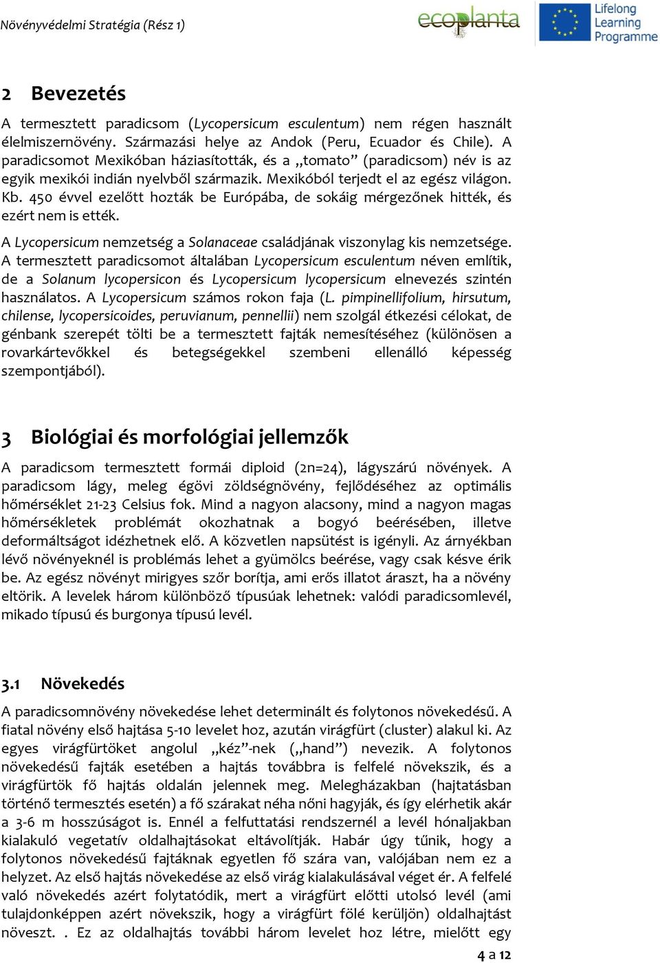 450 évvel ezelőtt hozták be Európába, de sokáig mérgezőnek hitték, és ezért nem is ették. A Lycopersicum nemzetség a Solanaceae családjának viszonylag kis nemzetsége.