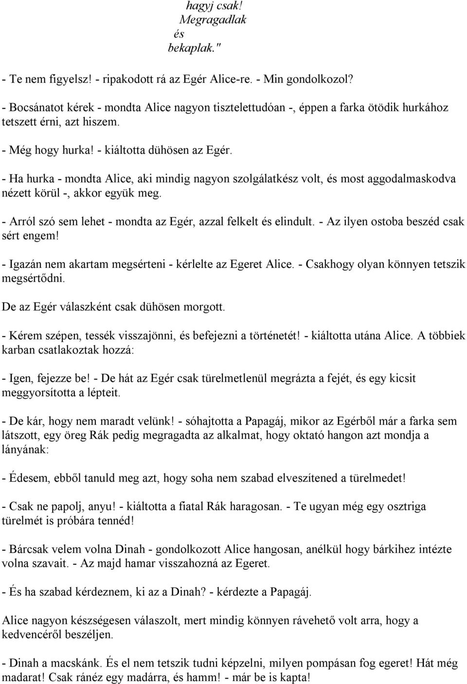 - Ha hurka - mondta Alice, aki mindig nagyon szolgálatkész volt, és most aggodalmaskodva nézett körül -, akkor együk meg. - Arról szó sem lehet - mondta az Egér, azzal felkelt és elindult.