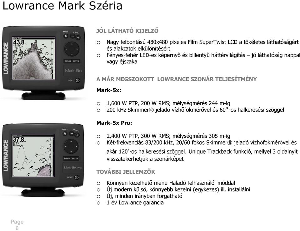 -os halkeresési szöggel Mark-5x Pro: o 2,400 W PTP, 300 W RMS; mélységmérés 305 m-ig o Két-frekvenciás 83/200 khz, 20/60 fokos Skimmer jeladó vízhőfokmérővel és akár 120 -os halkeresési szöggel.