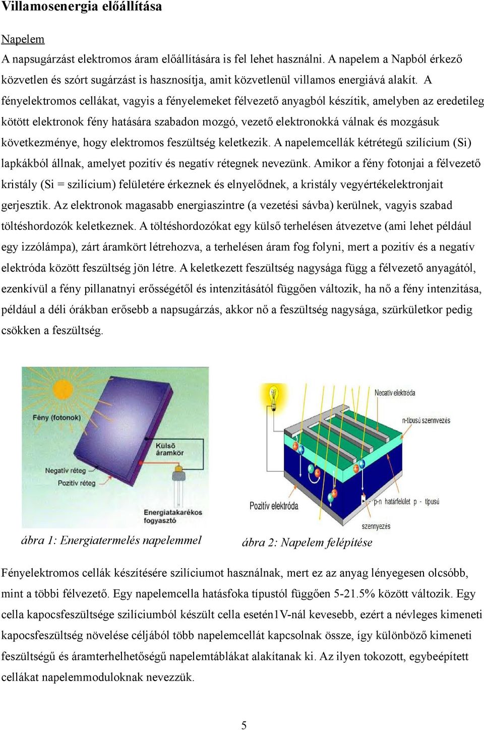 A fényelektromos cellákat, vagyis a fényelemeket félvezető anyagból készítik, amelyben az eredetileg kötött elektronok fény hatására szabadon mozgó, vezető elektronokká válnak és mozgásuk