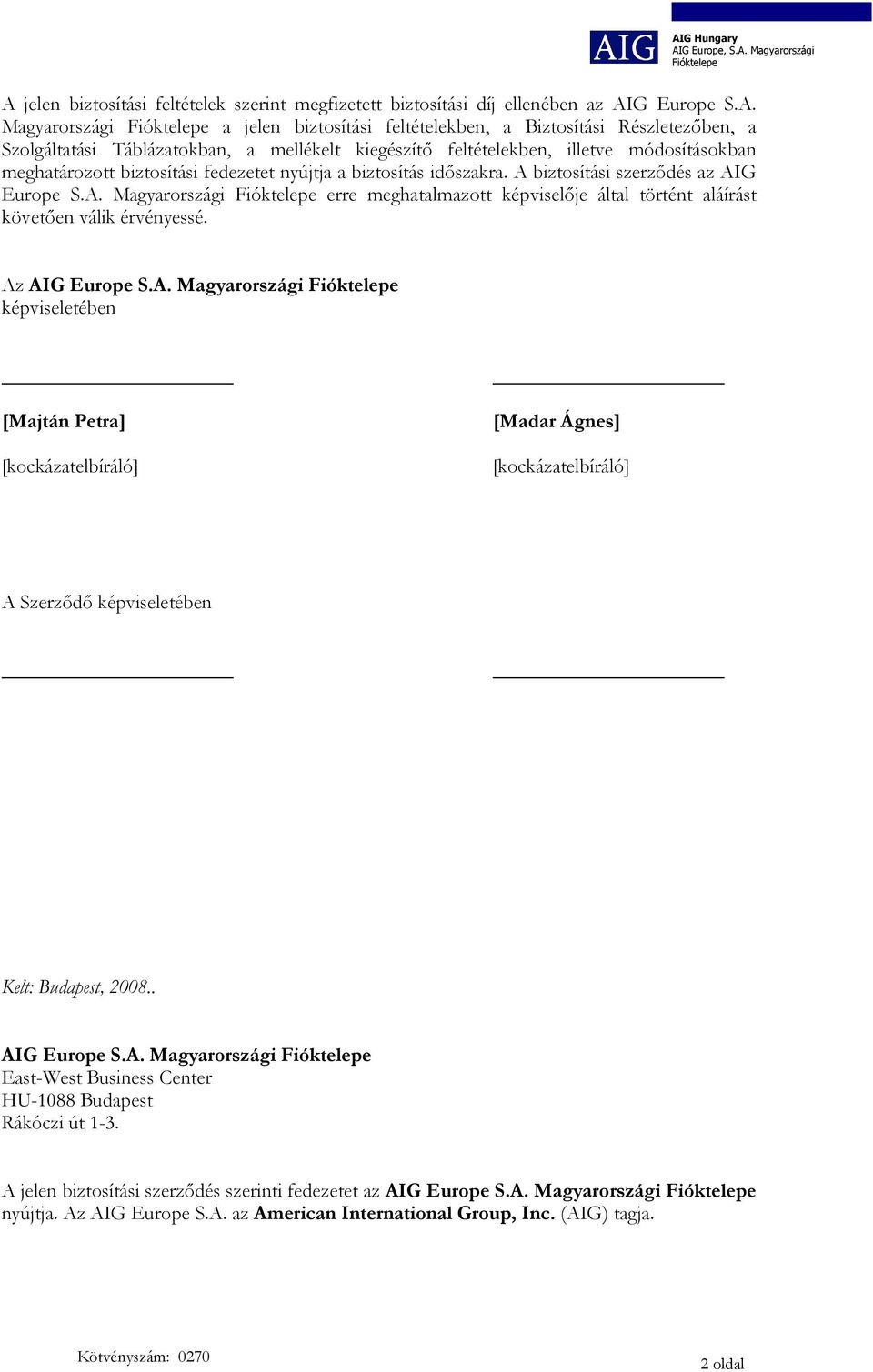 biztosítási szerződés az AIG Europe S.A. Magyarországi erre meghatalmazott képviselője által történt aláírást követően válik érvényessé. Az AIG Europe S.A. Magyarországi képviseletében [Majtán Petra] [kockázatelbíráló] [Madar Ágnes] [kockázatelbíráló] A Szerződő képviseletében Kelt: Budapest, 2008.