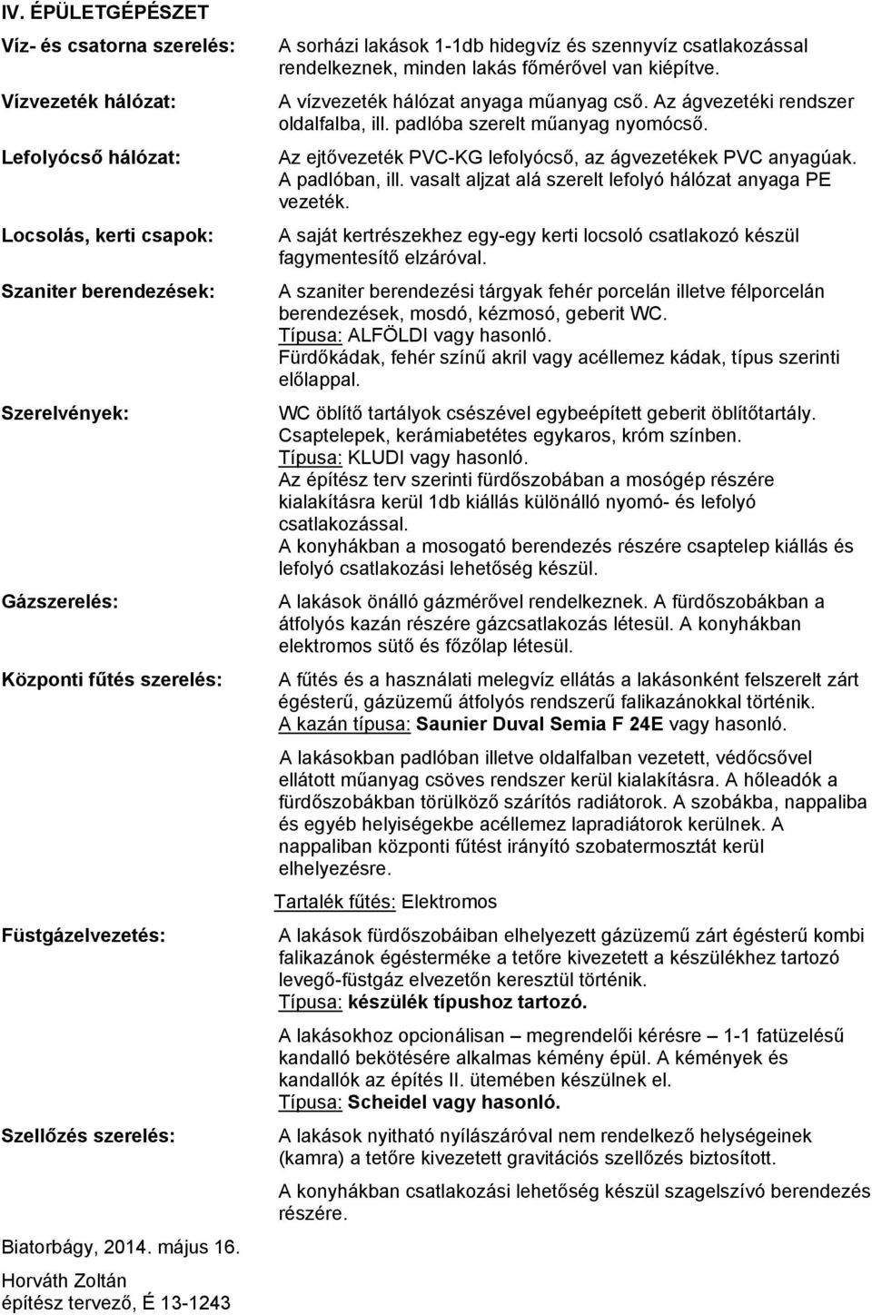 A vízvezeték hálózt nyg műnyg cső. Az ágvezetéki rendszer oldlflb, ill. pdlób szerelt műnyg nyomócső. Az ejtővezeték PVC-KG lefolyócső, z ágvezetékek PVC nygúk. A pdlóbn, ill.