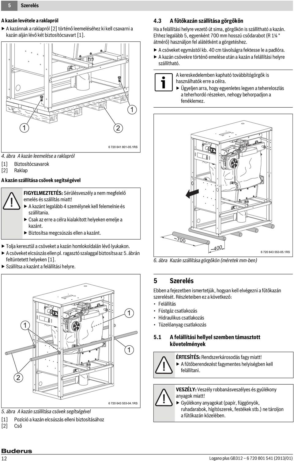 Ehhez legalább 5, egyenként 700 mm hosszú csődarabot (R 1¼ " átmérő) használjon fel alátétként a görgetéshez. A csöveket egymástól kb. 40 cm távolságra fektesse le a padlóra.