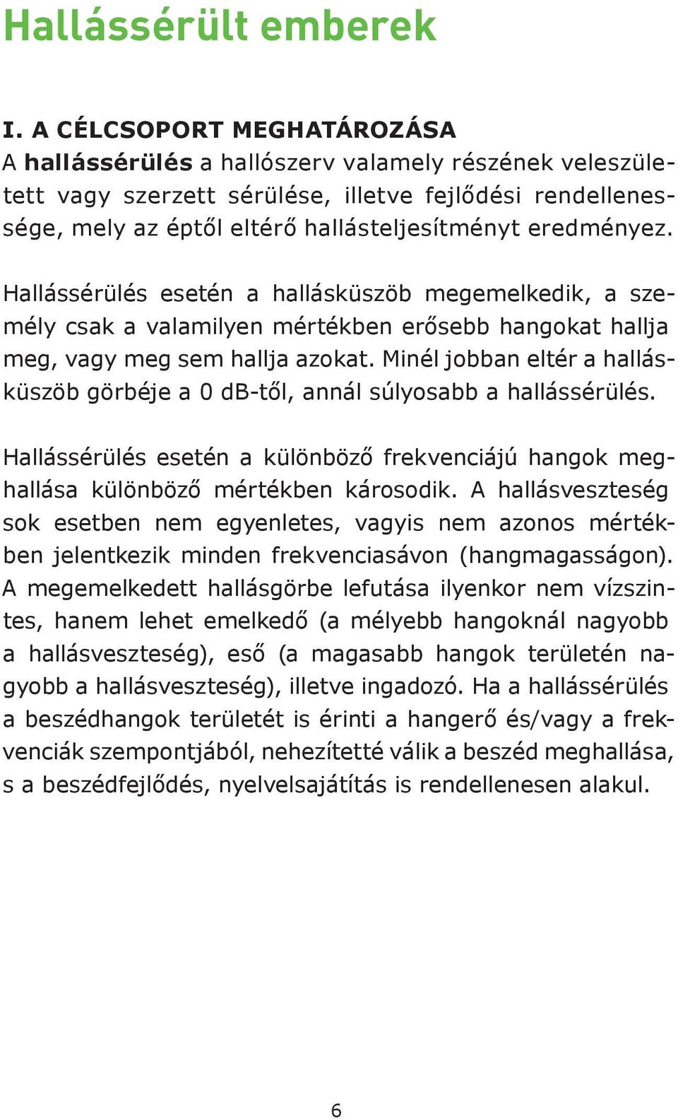 Hallássérülés esetén a hallásküszöb megemelkedik, a személy csak a valamilyen mértékben erősebb hangokat hallja meg, vagy meg sem hallja azokat.